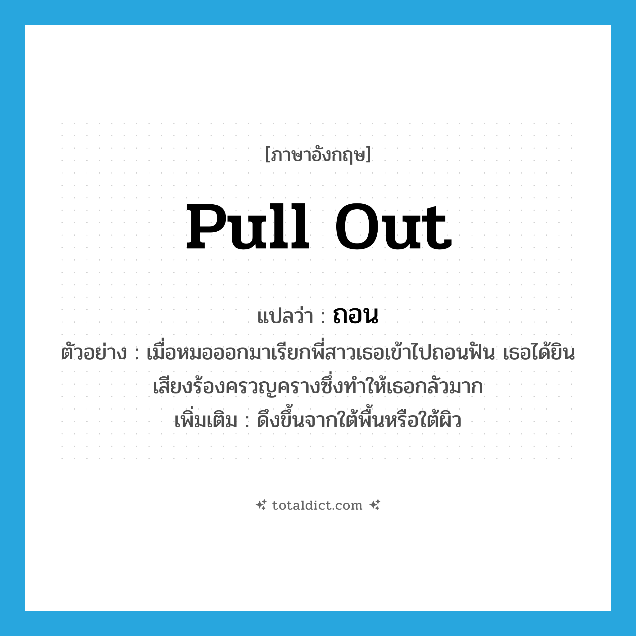 pull out แปลว่า?, คำศัพท์ภาษาอังกฤษ pull out แปลว่า ถอน ประเภท V ตัวอย่าง เมื่อหมอออกมาเรียกพี่สาวเธอเข้าไปถอนฟัน เธอได้ยินเสียงร้องครวญครางซึ่งทำให้เธอกลัวมาก เพิ่มเติม ดึงขึ้นจากใต้พื้นหรือใต้ผิว หมวด V