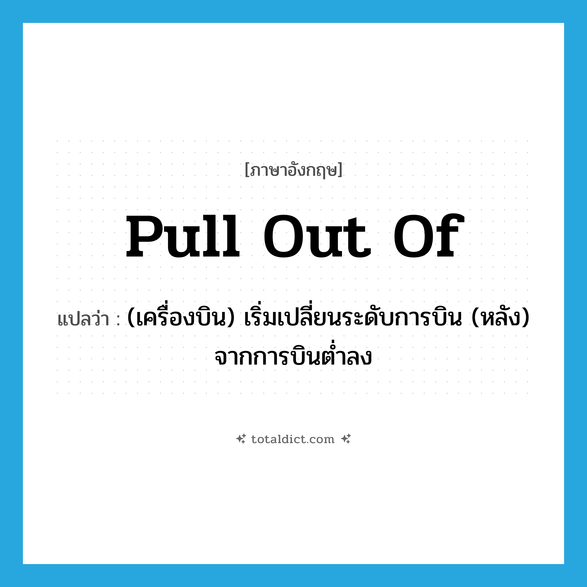 pull out of แปลว่า?, คำศัพท์ภาษาอังกฤษ pull out of แปลว่า (เครื่องบิน) เริ่มเปลี่ยนระดับการบิน (หลัง) จากการบินต่ำลง ประเภท PHRV หมวด PHRV