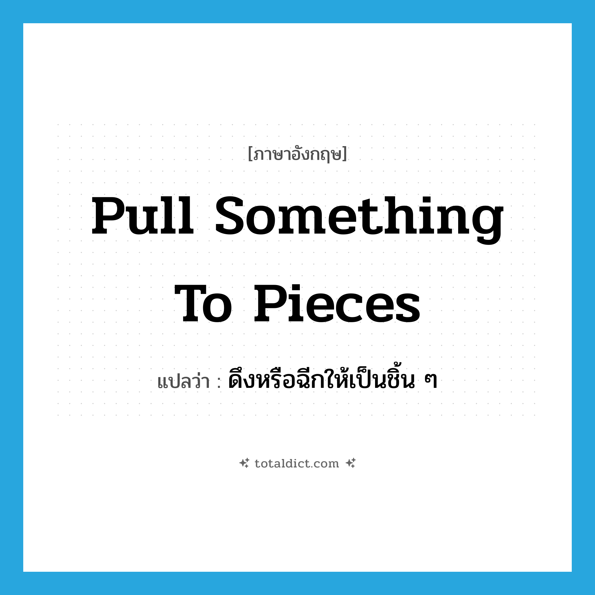 pull something to pieces แปลว่า?, คำศัพท์ภาษาอังกฤษ pull something to pieces แปลว่า ดึงหรือฉีกให้เป็นชิ้น ๆ ประเภท IDM หมวด IDM