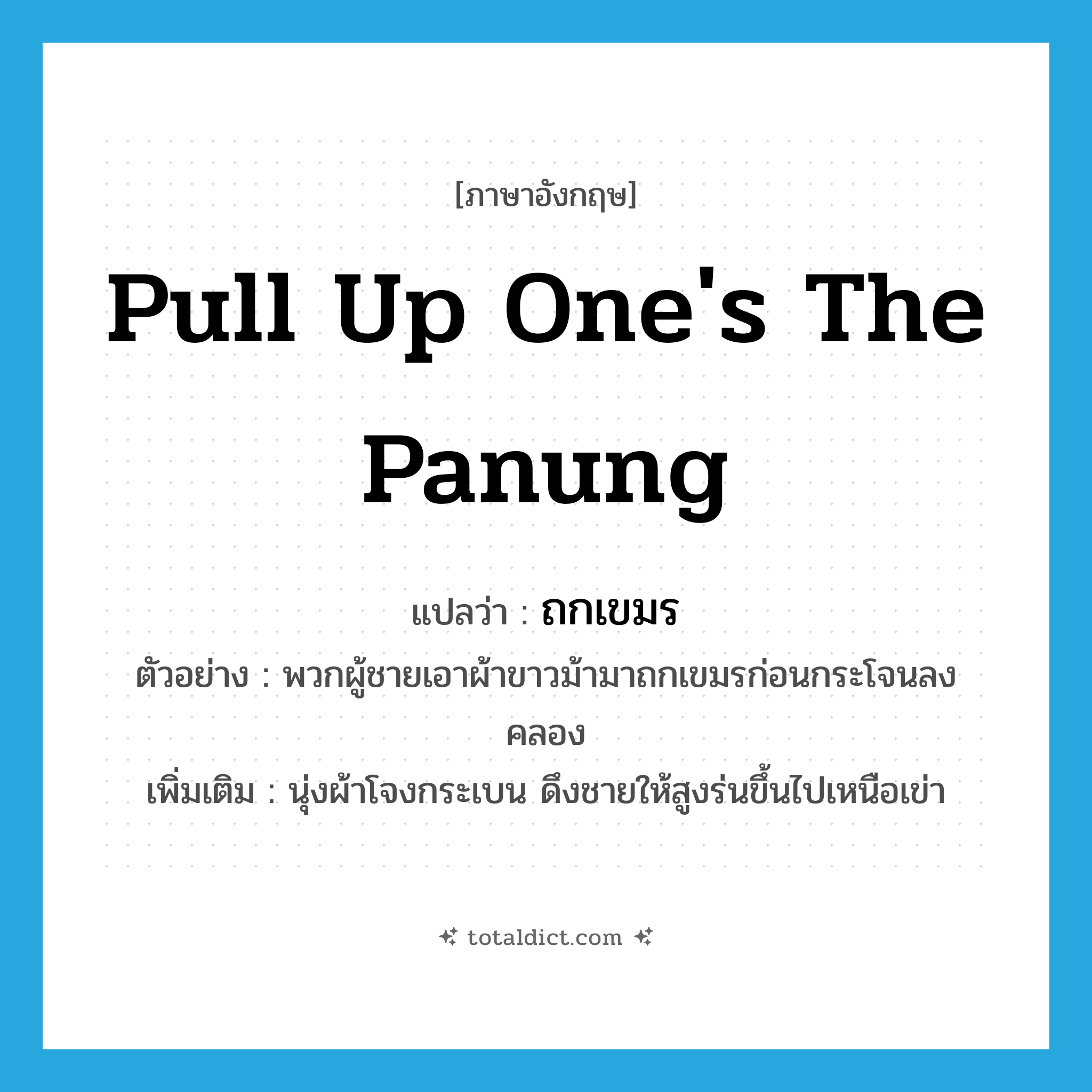 pull up one&#39;s the panung แปลว่า?, คำศัพท์ภาษาอังกฤษ pull up one&#39;s the panung แปลว่า ถกเขมร ประเภท V ตัวอย่าง พวกผู้ชายเอาผ้าขาวม้ามาถกเขมรก่อนกระโจนลงคลอง เพิ่มเติม นุ่งผ้าโจงกระเบน ดึงชายให้สูงร่นขึ้นไปเหนือเข่า หมวด V