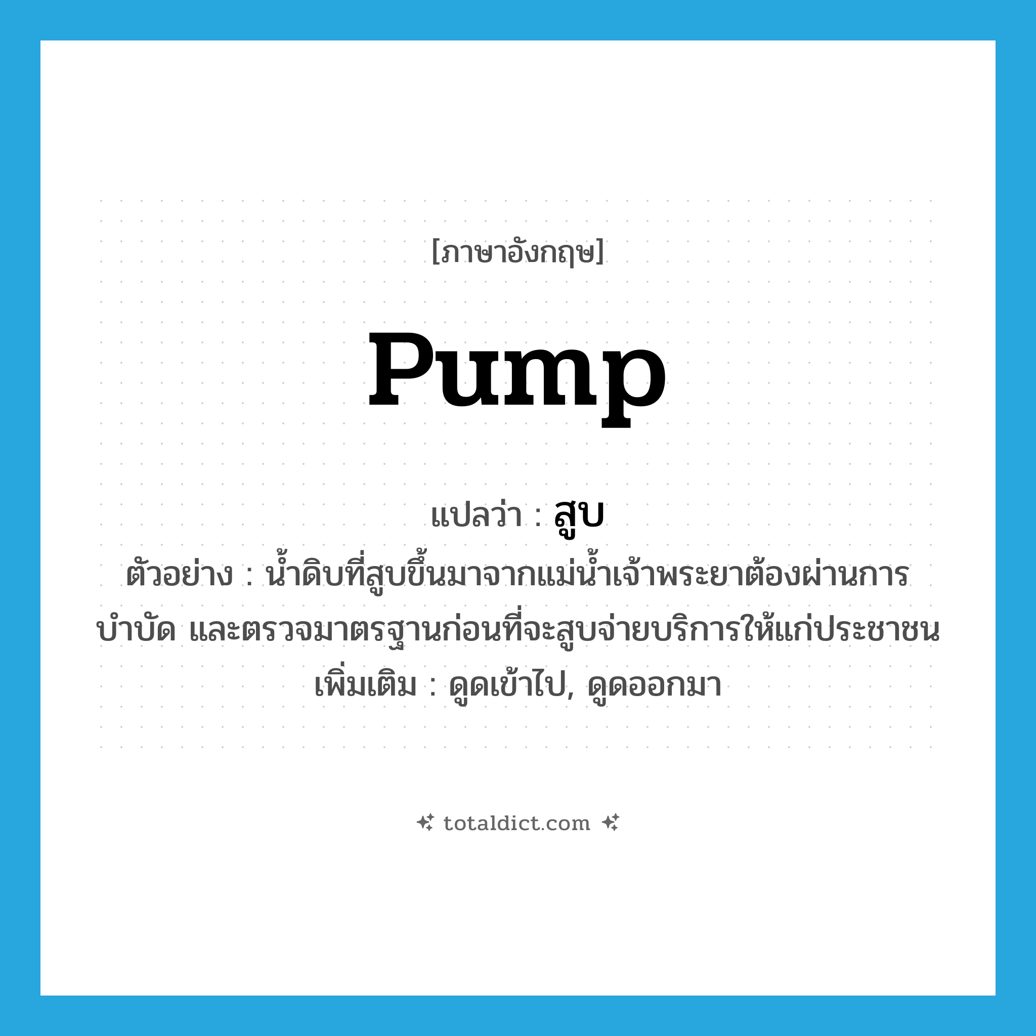 สูบ ภาษาอังกฤษ?, คำศัพท์ภาษาอังกฤษ สูบ แปลว่า pump ประเภท V ตัวอย่าง น้ำดิบที่สูบขึ้นมาจากแม่น้ำเจ้าพระยาต้องผ่านการบำบัด และตรวจมาตรฐานก่อนที่จะสูบจ่ายบริการให้แก่ประชาชน เพิ่มเติม ดูดเข้าไป, ดูดออกมา หมวด V