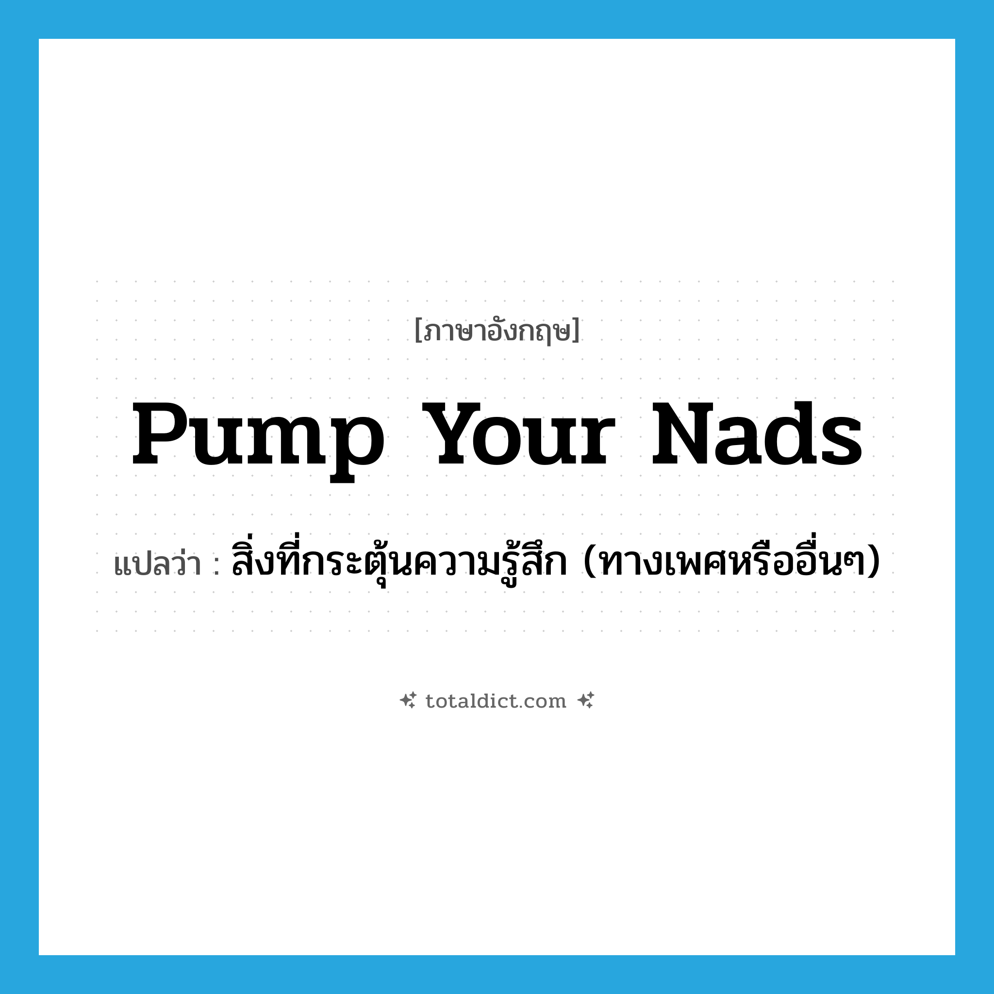 pump your nads แปลว่า?, คำศัพท์ภาษาอังกฤษ pump your nads แปลว่า สิ่งที่กระตุ้นความรู้สึก (ทางเพศหรืออื่นๆ) ประเภท SL หมวด SL