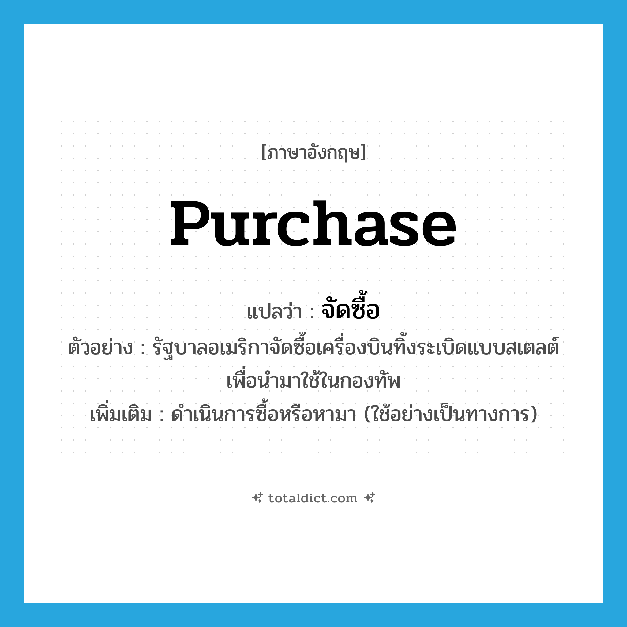 purchase แปลว่า?, คำศัพท์ภาษาอังกฤษ purchase แปลว่า จัดซื้อ ประเภท V ตัวอย่าง รัฐบาลอเมริกาจัดซื้อเครื่องบินทิ้งระเบิดแบบสเตลต์ เพื่อนำมาใช้ในกองทัพ เพิ่มเติม ดำเนินการซื้อหรือหามา (ใช้อย่างเป็นทางการ) หมวด V