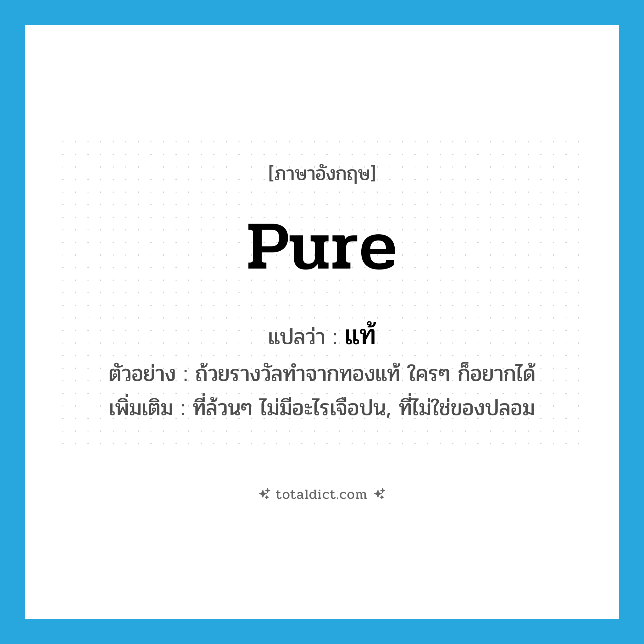 แท้ ภาษาอังกฤษ?, คำศัพท์ภาษาอังกฤษ แท้ แปลว่า pure ประเภท ADJ ตัวอย่าง ถ้วยรางวัลทำจากทองแท้ ใครๆ ก็อยากได้ เพิ่มเติม ที่ล้วนๆ ไม่มีอะไรเจือปน, ที่ไม่ใช่ของปลอม หมวด ADJ