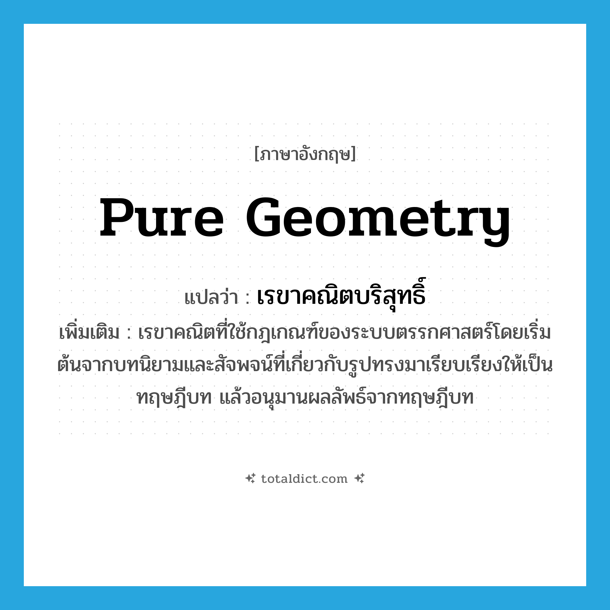 pure geometry แปลว่า?, คำศัพท์ภาษาอังกฤษ pure geometry แปลว่า เรขาคณิตบริสุทธิ์ ประเภท N เพิ่มเติม เรขาคณิตที่ใช้กฎเกณฑ์ของระบบตรรกศาสตร์โดยเริ่มต้นจากบทนิยามและสัจพจน์ที่เกี่ยวกับรูปทรงมาเรียบเรียงให้เป็นทฤษฎีบท แล้วอนุมานผลลัพธ์จากทฤษฎีบท หมวด N