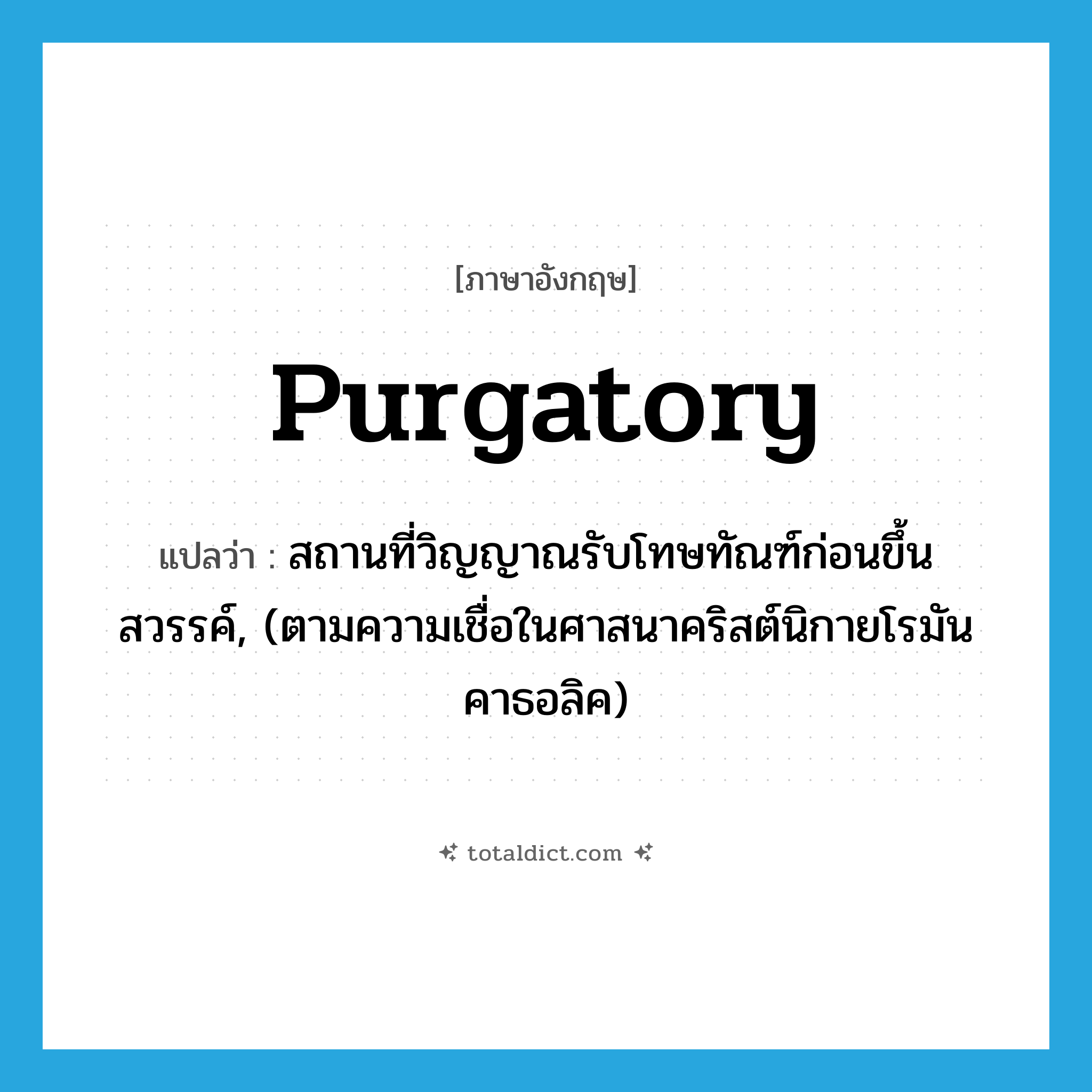 purgatory แปลว่า?, คำศัพท์ภาษาอังกฤษ purgatory แปลว่า สถานที่วิญญาณรับโทษทัณฑ์ก่อนขึ้นสวรรค์, (ตามความเชื่อในศาสนาคริสต์นิกายโรมันคาธอลิค) ประเภท N หมวด N