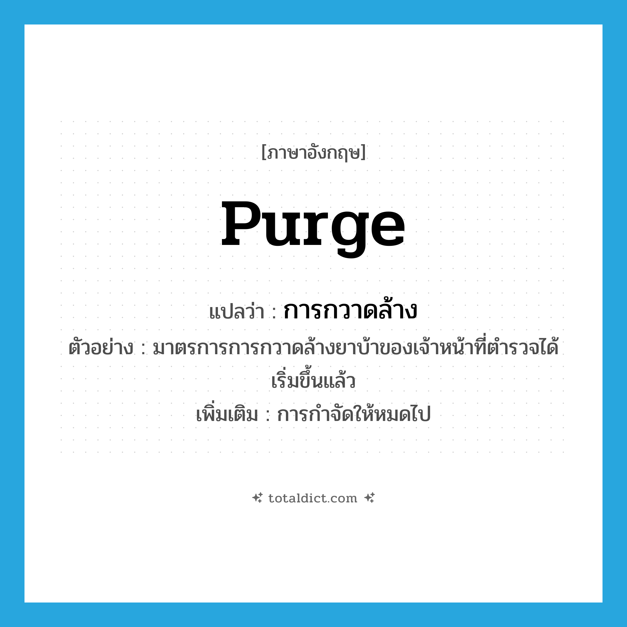purge แปลว่า?, คำศัพท์ภาษาอังกฤษ purge แปลว่า การกวาดล้าง ประเภท N ตัวอย่าง มาตรการการกวาดล้างยาบ้าของเจ้าหน้าที่ตำรวจได้เริ่มขึ้นแล้ว เพิ่มเติม การกำจัดให้หมดไป หมวด N