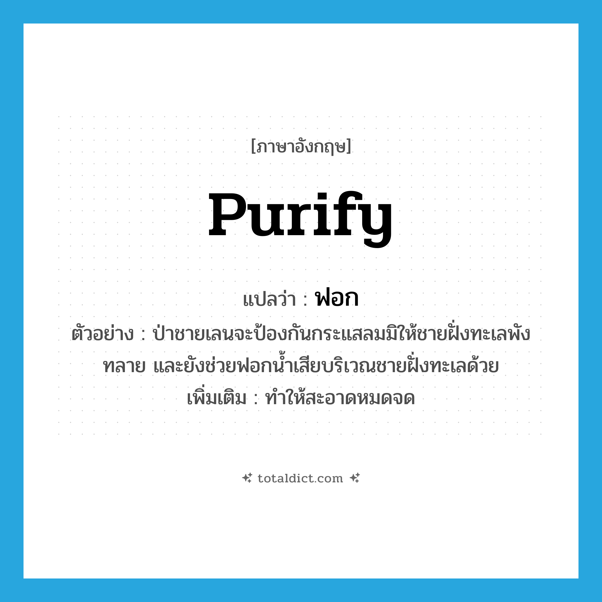 ฟอก ภาษาอังกฤษ?, คำศัพท์ภาษาอังกฤษ ฟอก แปลว่า purify ประเภท V ตัวอย่าง ป่าชายเลนจะป้องกันกระแสลมมิให้ชายฝั่งทะเลพังทลาย และยังช่วยฟอกน้ำเสียบริเวณชายฝั่งทะเลด้วย เพิ่มเติม ทำให้สะอาดหมดจด หมวด V