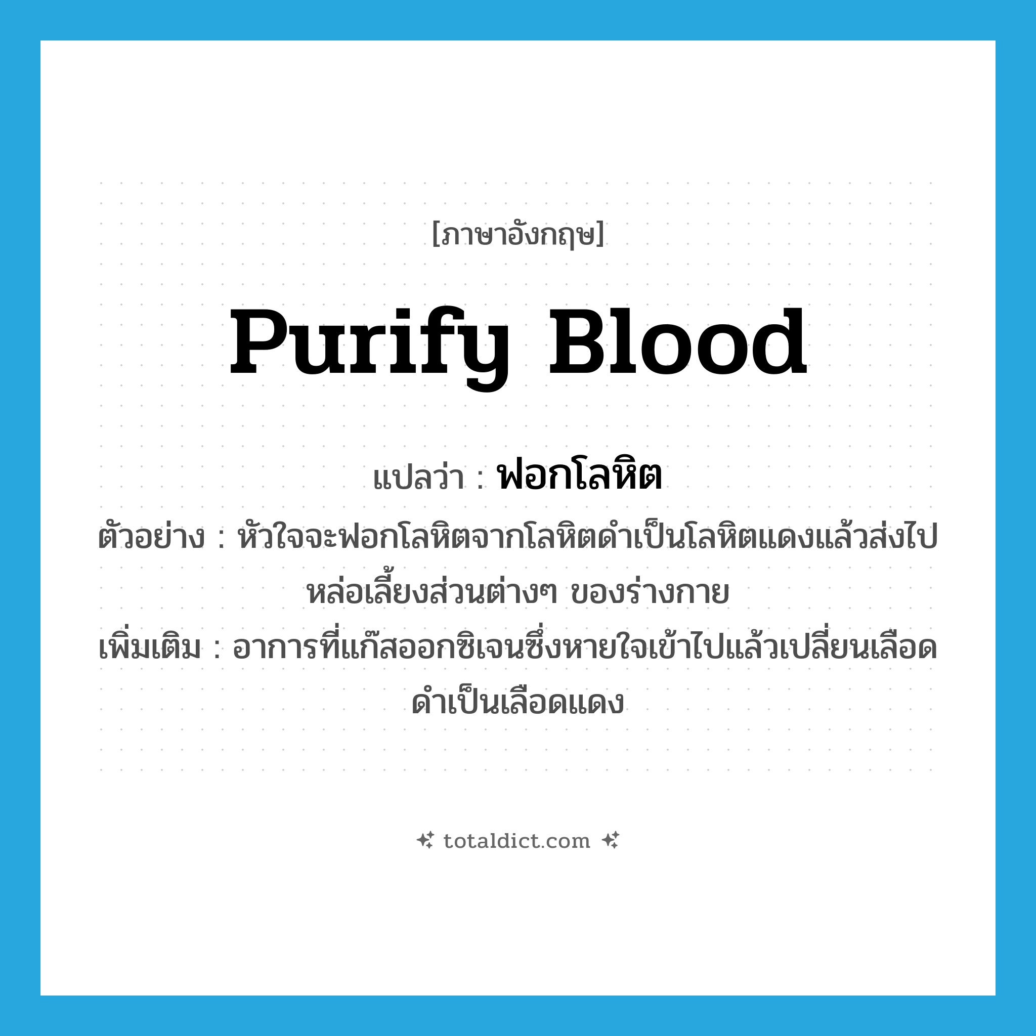 purify blood แปลว่า?, คำศัพท์ภาษาอังกฤษ purify blood แปลว่า ฟอกโลหิต ประเภท V ตัวอย่าง หัวใจจะฟอกโลหิตจากโลหิตดำเป็นโลหิตแดงแล้วส่งไปหล่อเลี้ยงส่วนต่างๆ ของร่างกาย เพิ่มเติม อาการที่แก๊สออกซิเจนซึ่งหายใจเข้าไปแล้วเปลี่ยนเลือดดำเป็นเลือดแดง หมวด V