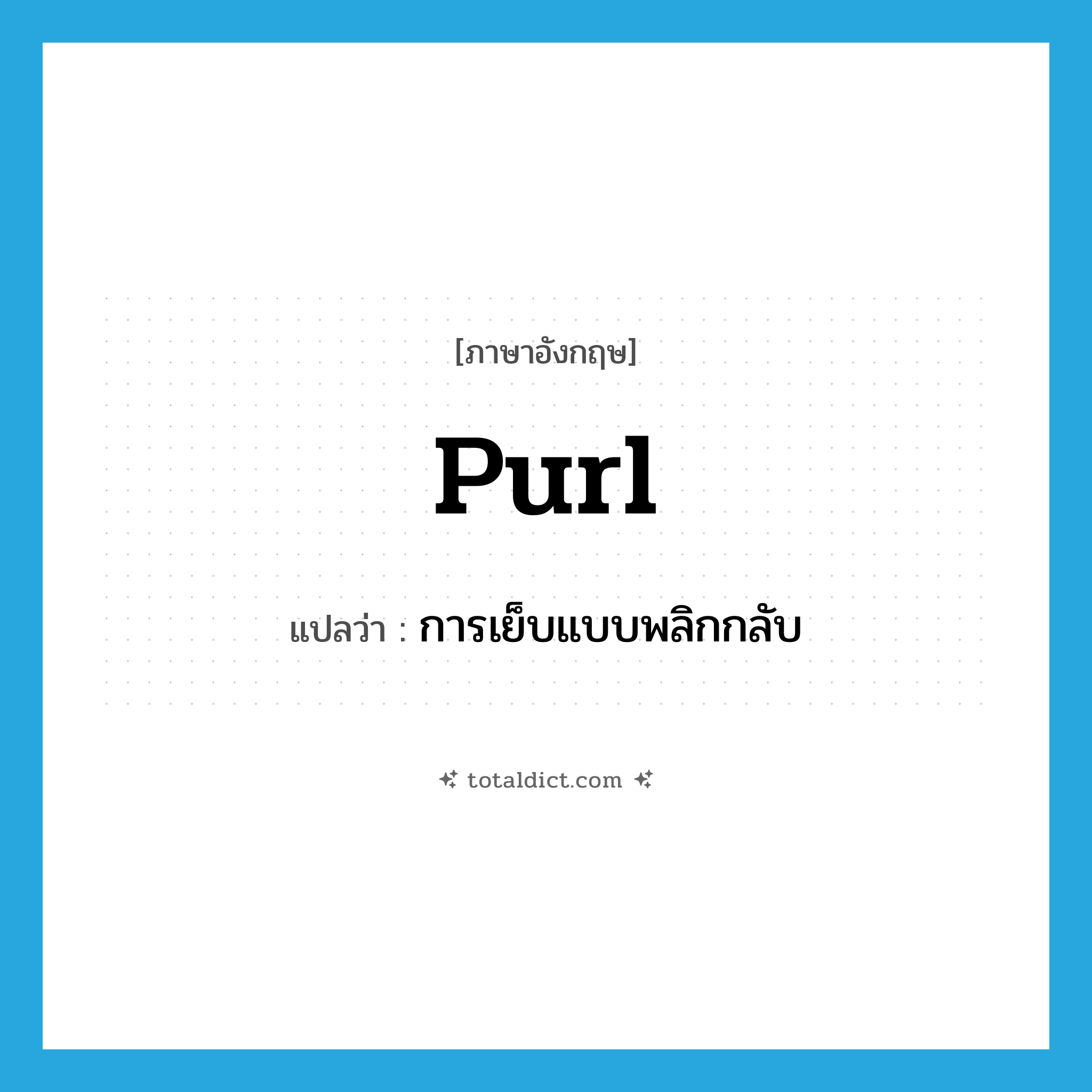purl แปลว่า?, คำศัพท์ภาษาอังกฤษ purl แปลว่า การเย็บแบบพลิกกลับ ประเภท N หมวด N