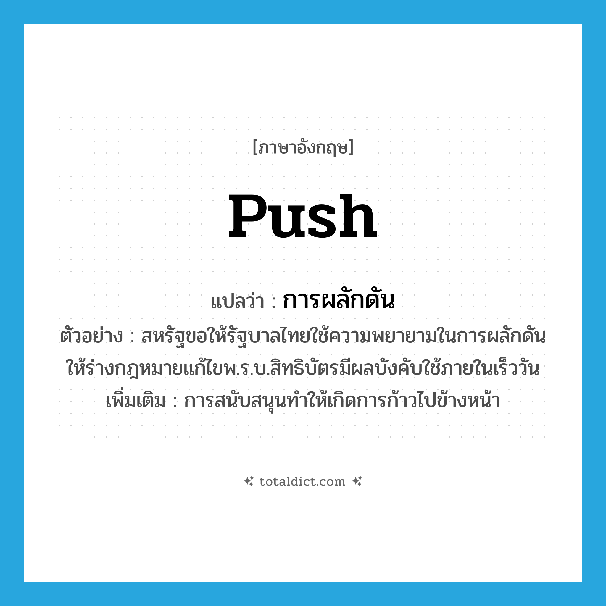 push แปลว่า?, คำศัพท์ภาษาอังกฤษ push แปลว่า การผลักดัน ประเภท N ตัวอย่าง สหรัฐขอให้รัฐบาลไทยใช้ความพยายามในการผลักดันให้ร่างกฎหมายแก้ไขพ.ร.บ.สิทธิบัตรมีผลบังคับใช้ภายในเร็ววัน เพิ่มเติม การสนับสนุนทำให้เกิดการก้าวไปข้างหน้า หมวด N