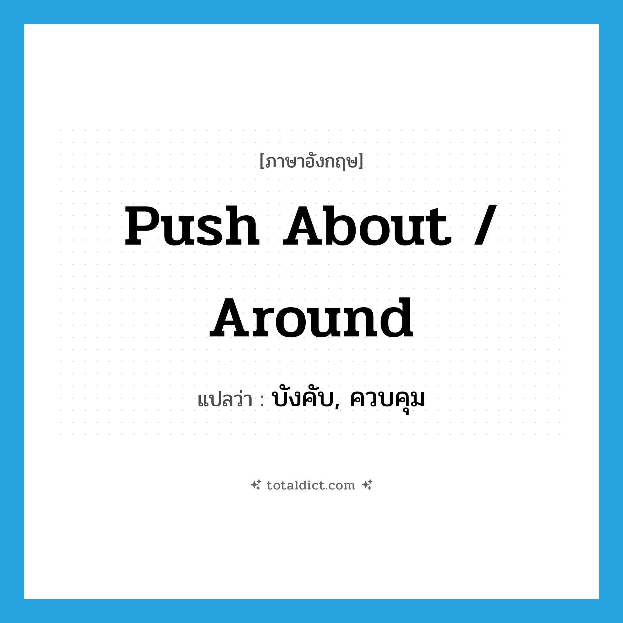 push about / around แปลว่า?, คำศัพท์ภาษาอังกฤษ push about / around แปลว่า บังคับ, ควบคุม ประเภท PHRV หมวด PHRV