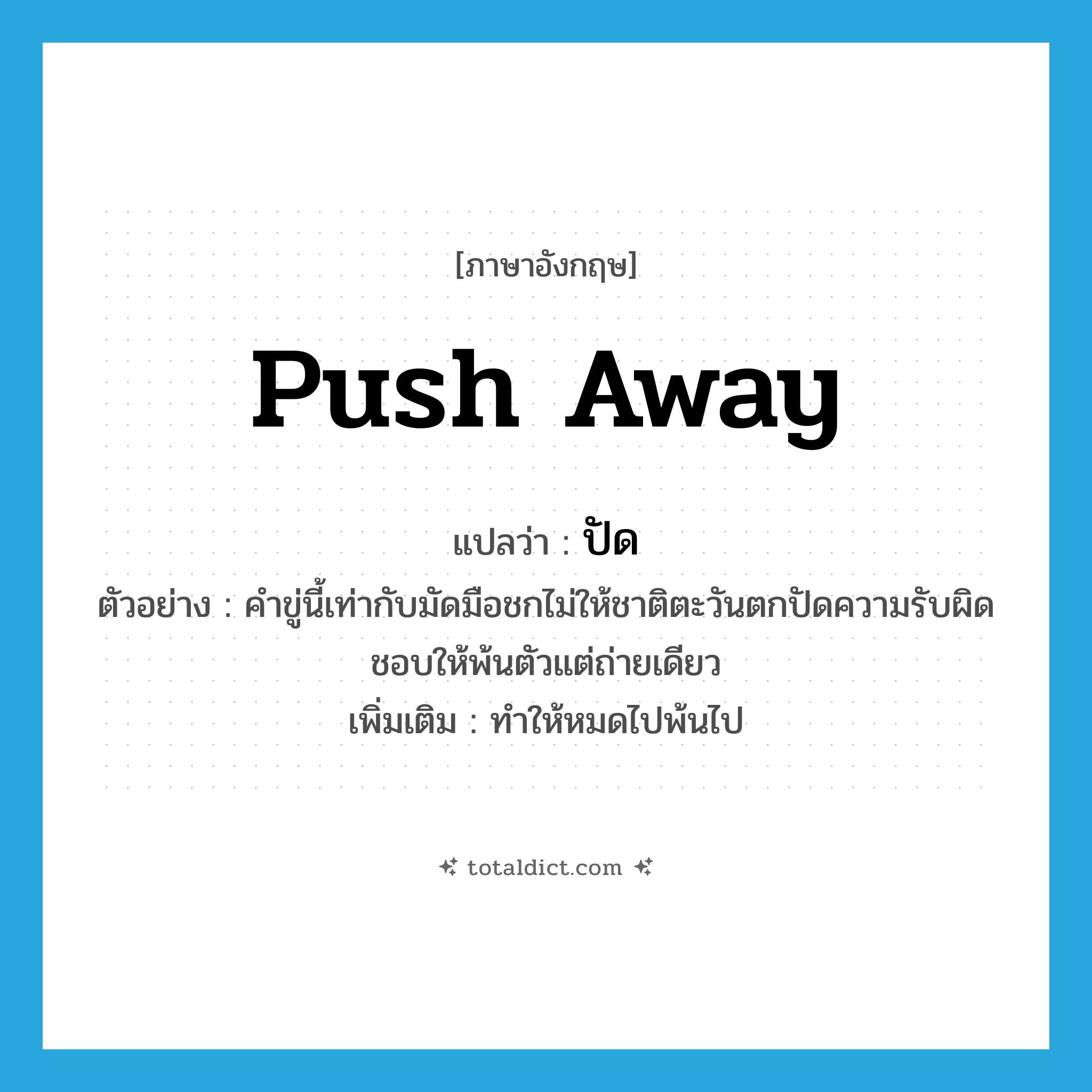 ปัด ภาษาอังกฤษ?, คำศัพท์ภาษาอังกฤษ ปัด แปลว่า push away ประเภท V ตัวอย่าง คำขู่นี้เท่ากับมัดมือชกไม่ให้ชาติตะวันตกปัดความรับผิดชอบให้พ้นตัวแต่ถ่ายเดียว เพิ่มเติม ทำให้หมดไปพ้นไป หมวด V