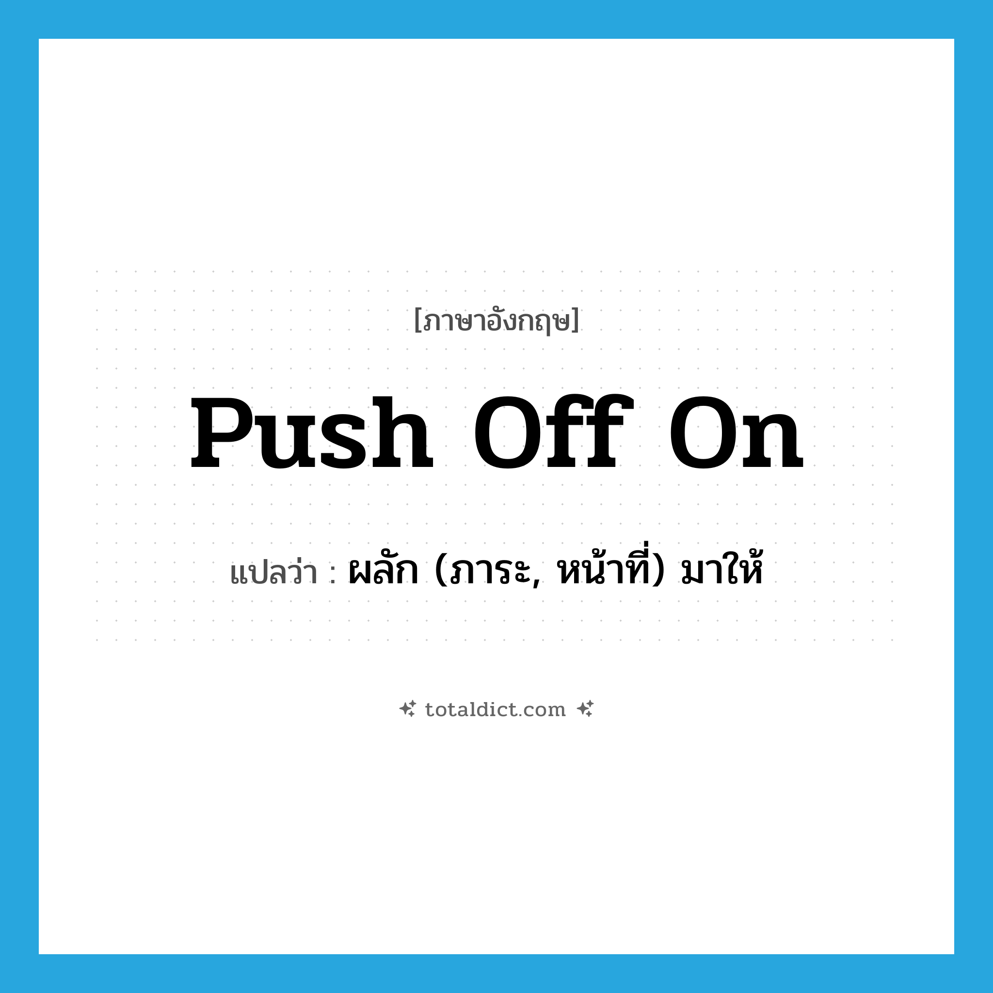 push off on แปลว่า?, คำศัพท์ภาษาอังกฤษ push off on แปลว่า ผลัก (ภาระ, หน้าที่) มาให้ ประเภท PHRV หมวด PHRV