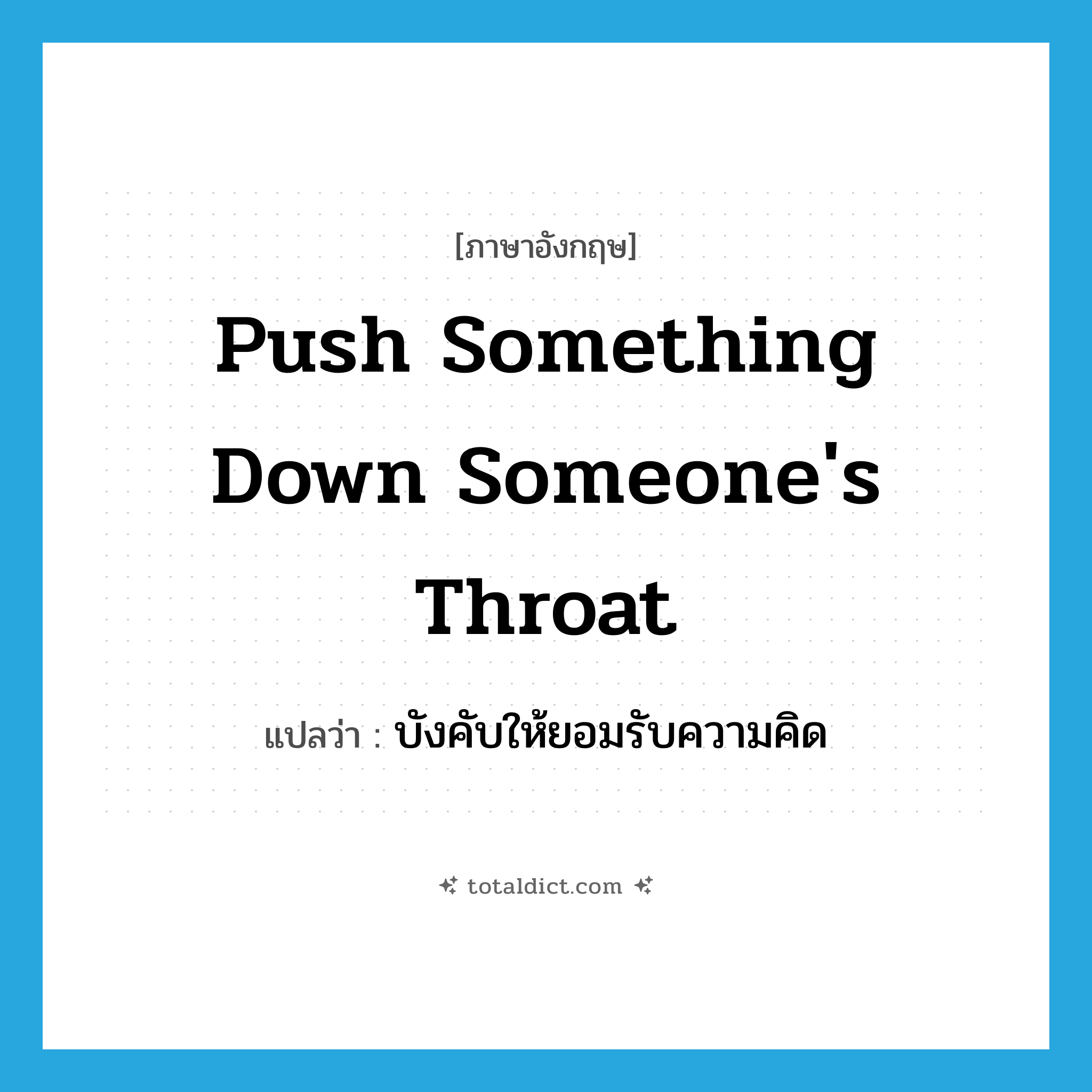 push something down someone&#39;s throat แปลว่า?, คำศัพท์ภาษาอังกฤษ push something down someone&#39;s throat แปลว่า บังคับให้ยอมรับความคิด ประเภท IDM หมวด IDM