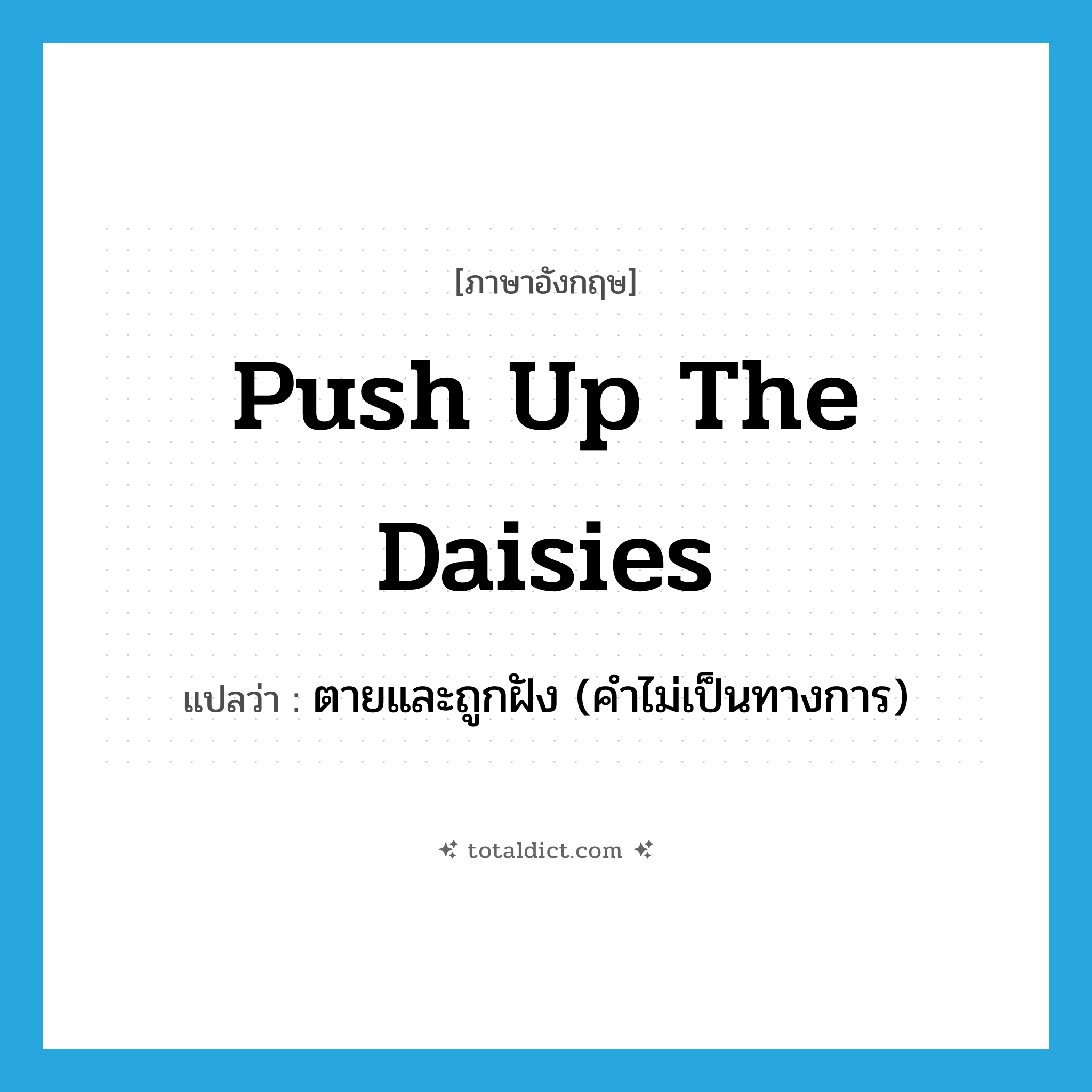 push up the daisies แปลว่า?, คำศัพท์ภาษาอังกฤษ push up the daisies แปลว่า ตายและถูกฝัง (คำไม่เป็นทางการ) ประเภท IDM หมวด IDM