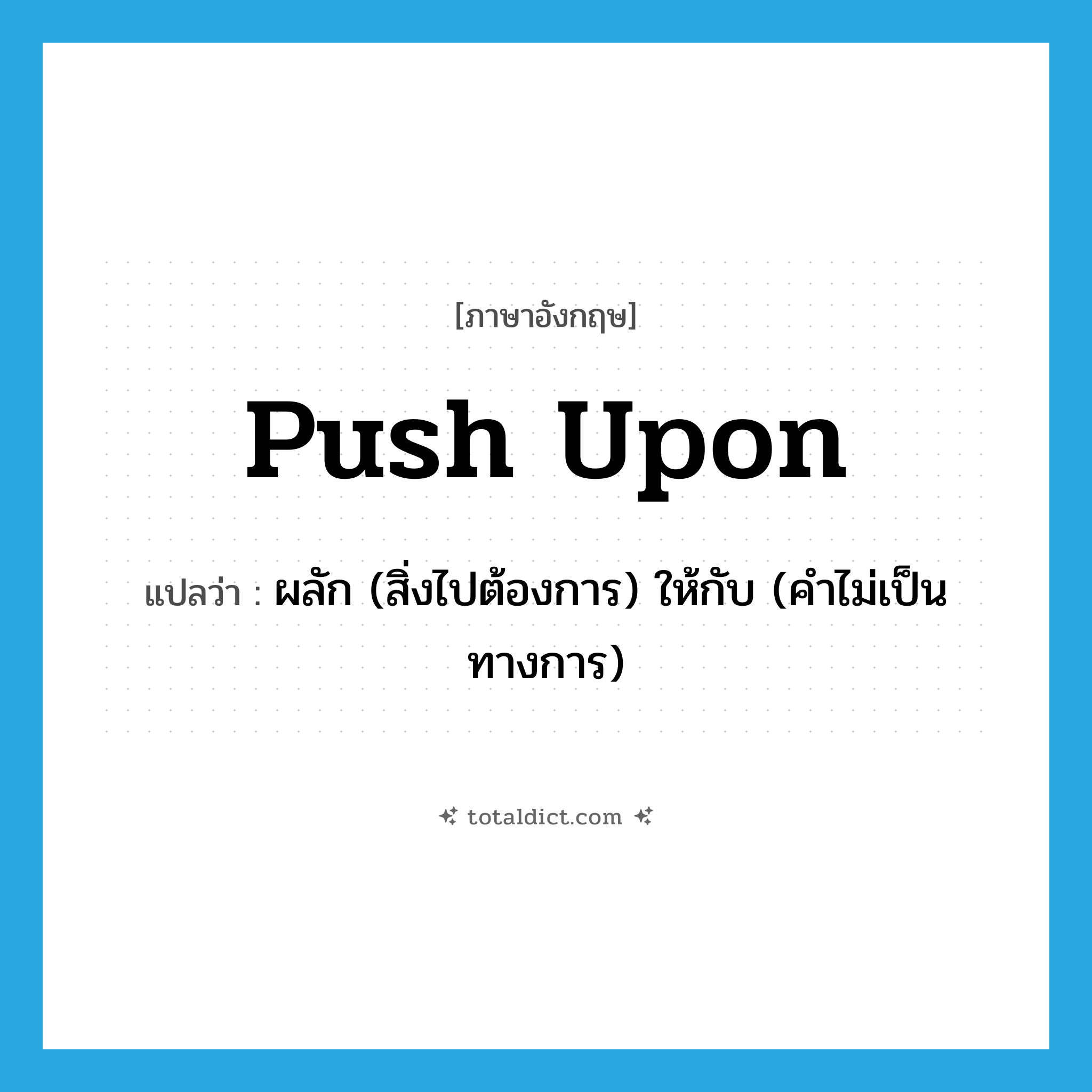 push upon แปลว่า?, คำศัพท์ภาษาอังกฤษ push upon แปลว่า ผลัก (สิ่งไปต้องการ) ให้กับ (คำไม่เป็นทางการ) ประเภท PHRV หมวด PHRV