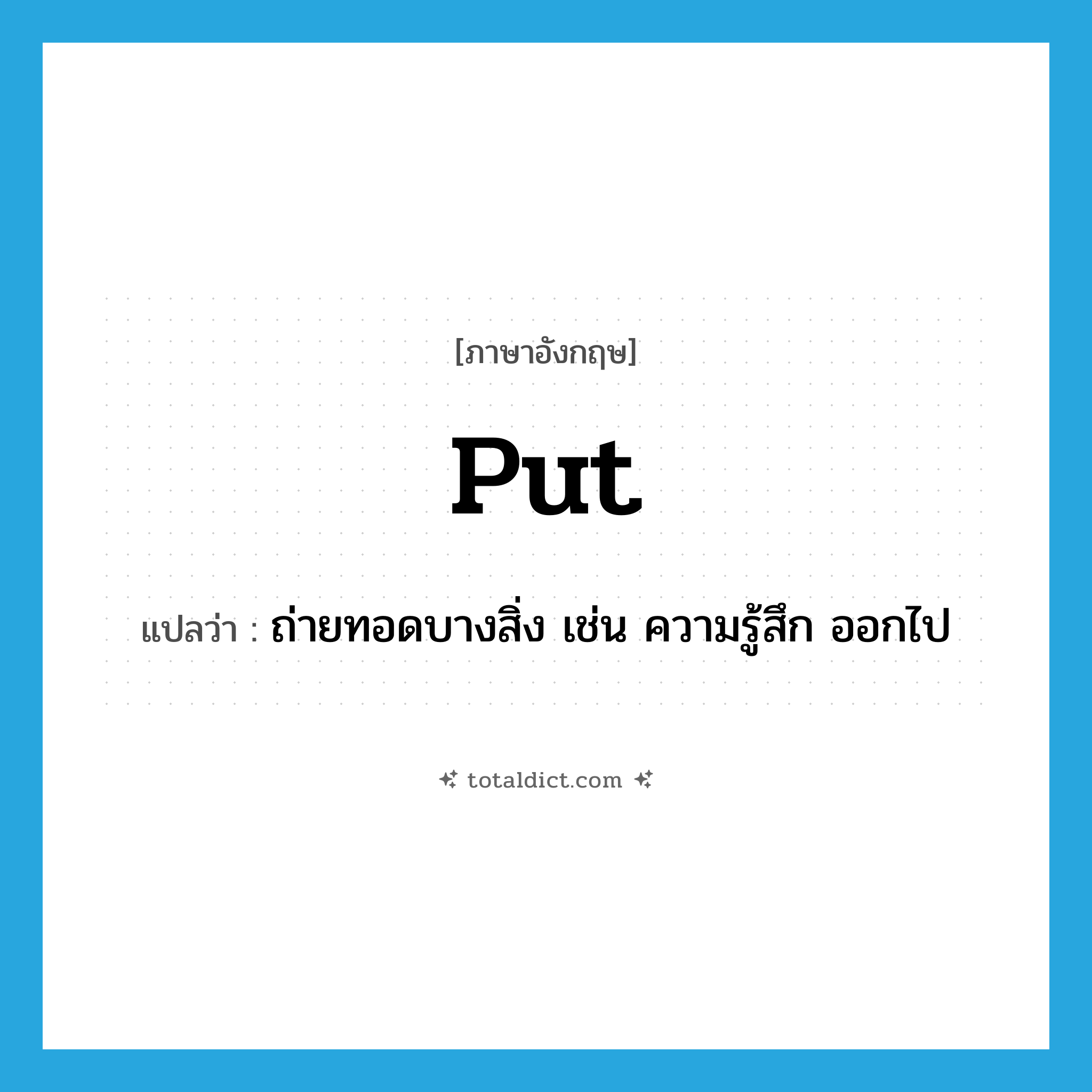 put แปลว่า?, คำศัพท์ภาษาอังกฤษ put แปลว่า ถ่ายทอดบางสิ่ง เช่น ความรู้สึก ออกไป ประเภท VT หมวด VT