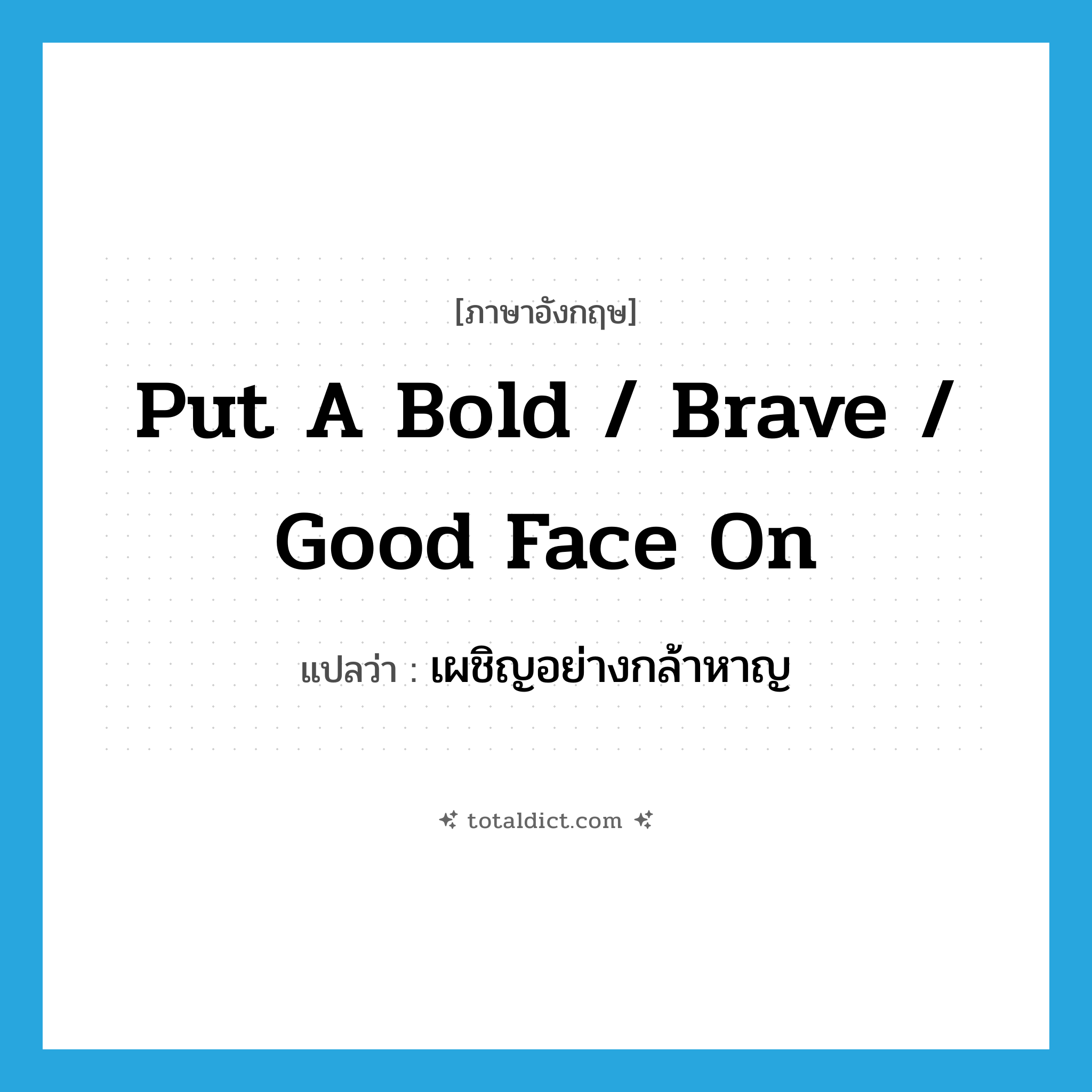 put a bold / brave / good face on แปลว่า?, คำศัพท์ภาษาอังกฤษ put a bold / brave / good face on แปลว่า เผชิญอย่างกล้าหาญ ประเภท IDM หมวด IDM