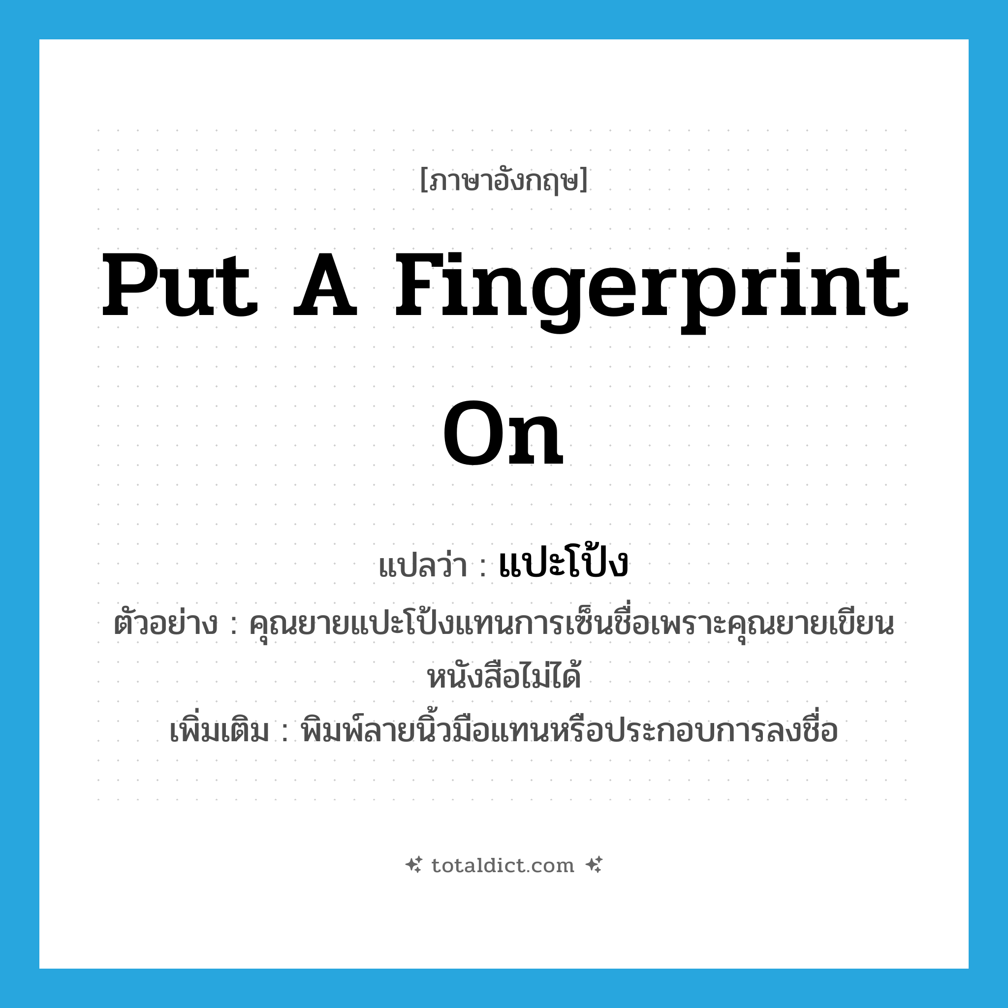 put a fingerprint on แปลว่า?, คำศัพท์ภาษาอังกฤษ put a fingerprint on แปลว่า แปะโป้ง ประเภท V ตัวอย่าง คุณยายแปะโป้งแทนการเซ็นชื่อเพราะคุณยายเขียนหนังสือไม่ได้ เพิ่มเติม พิมพ์ลายนิ้วมือแทนหรือประกอบการลงชื่อ หมวด V