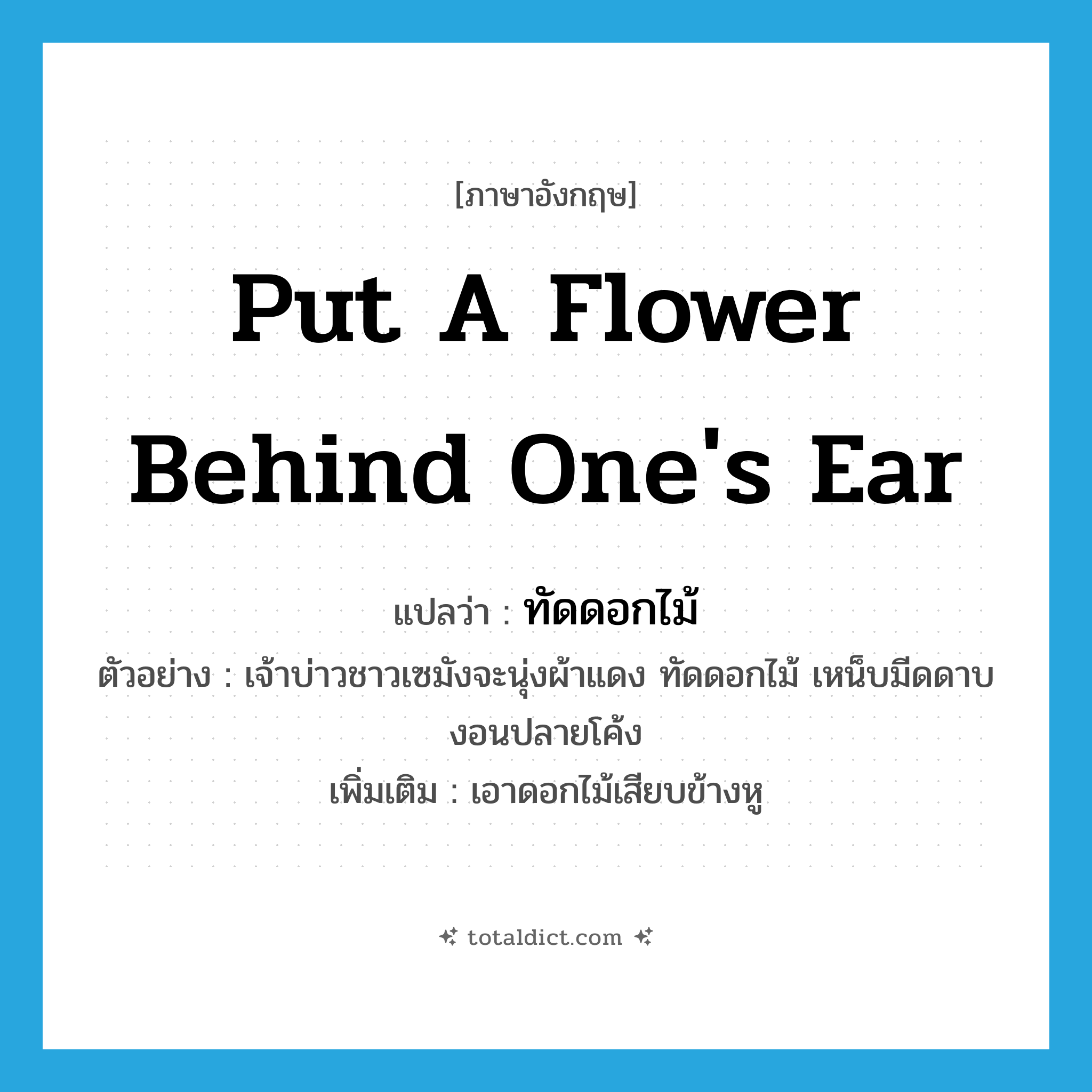put a flower behind one&#39;s ear แปลว่า?, คำศัพท์ภาษาอังกฤษ put a flower behind one&#39;s ear แปลว่า ทัดดอกไม้ ประเภท V ตัวอย่าง เจ้าบ่าวชาวเซมังจะนุ่งผ้าแดง ทัดดอกไม้ เหน็บมีดดาบงอนปลายโค้ง เพิ่มเติม เอาดอกไม้เสียบข้างหู หมวด V