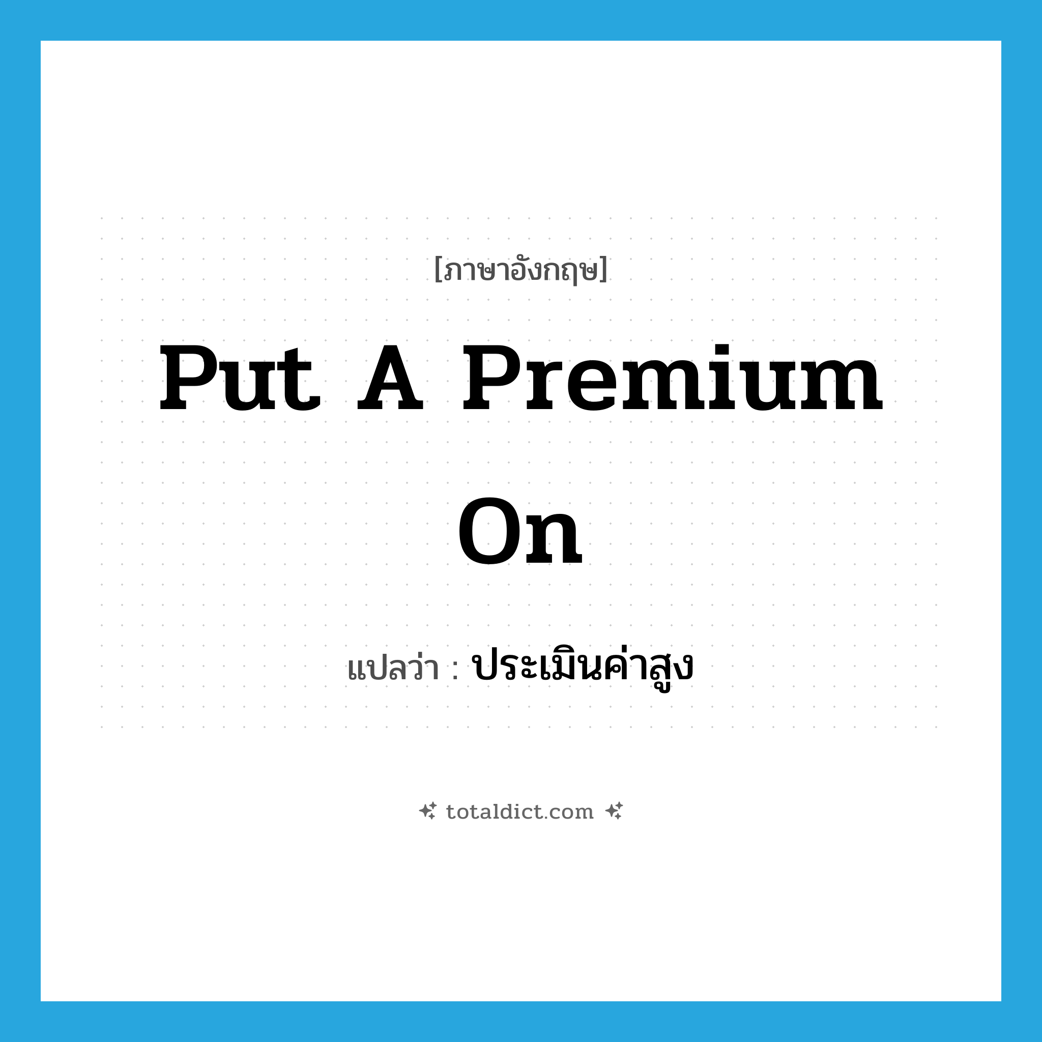 put a premium on แปลว่า?, คำศัพท์ภาษาอังกฤษ put a premium on แปลว่า ประเมินค่าสูง ประเภท IDM หมวด IDM
