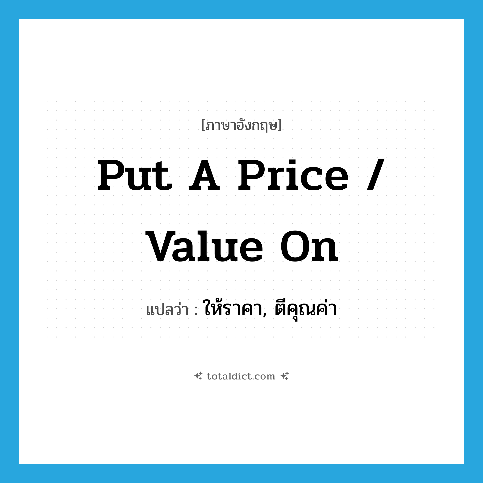 put a price / value on แปลว่า?, คำศัพท์ภาษาอังกฤษ put a price / value on แปลว่า ให้ราคา, ตีคุณค่า ประเภท IDM หมวด IDM