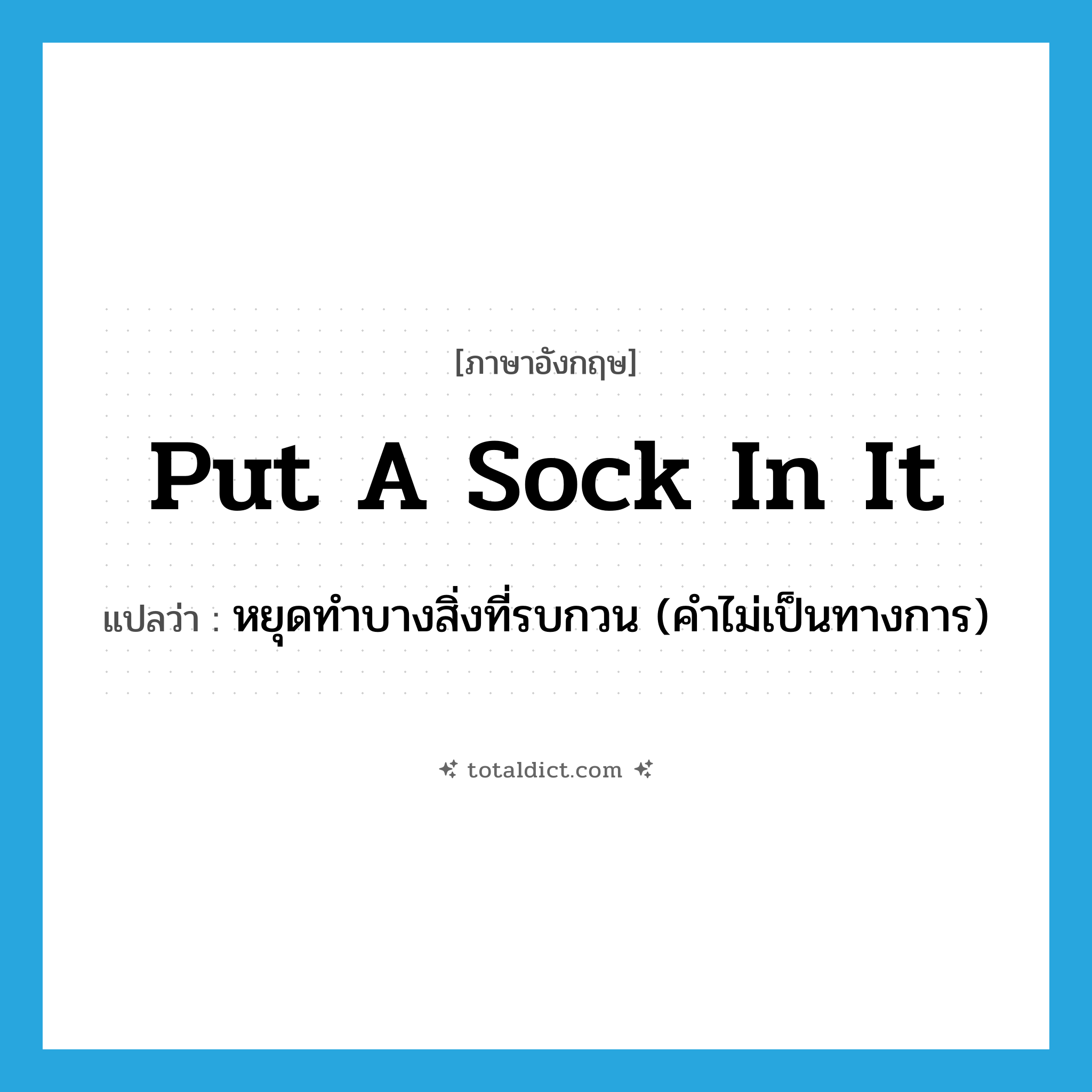 put a sock in it แปลว่า?, คำศัพท์ภาษาอังกฤษ put a sock in it แปลว่า หยุดทำบางสิ่งที่รบกวน (คำไม่เป็นทางการ) ประเภท IDM หมวด IDM
