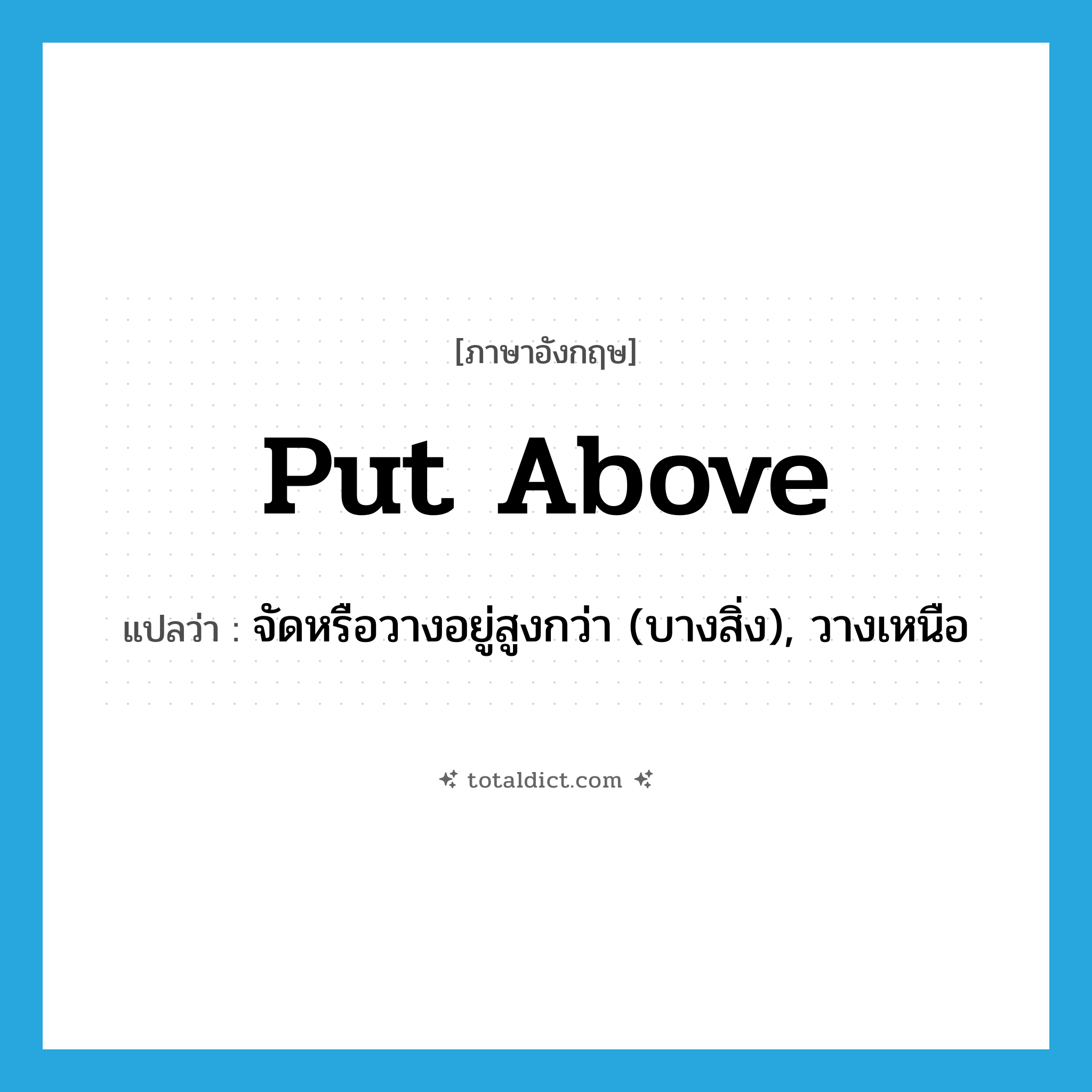 put above แปลว่า?, คำศัพท์ภาษาอังกฤษ put above แปลว่า จัดหรือวางอยู่สูงกว่า (บางสิ่ง), วางเหนือ ประเภท PHRV หมวด PHRV