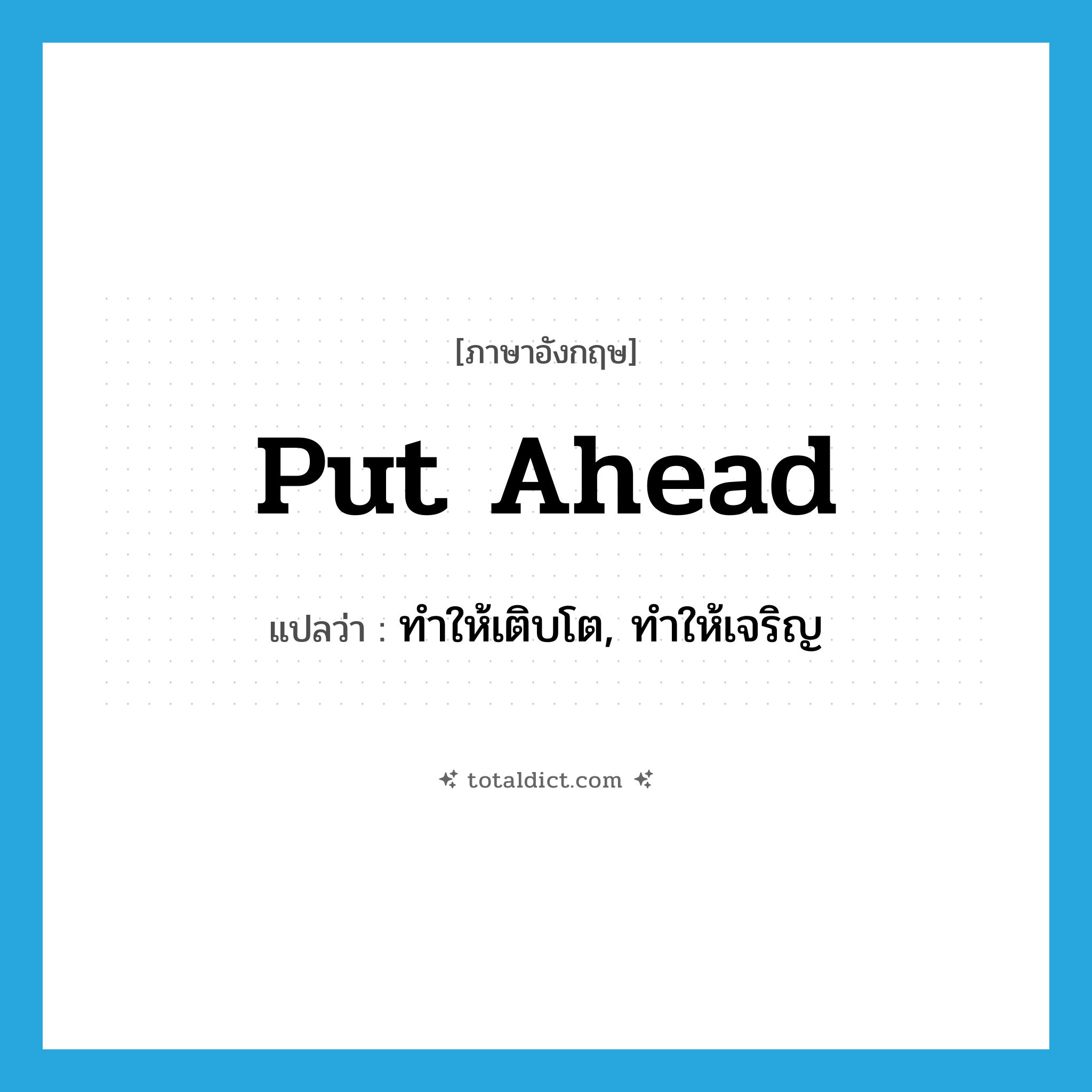 put ahead แปลว่า?, คำศัพท์ภาษาอังกฤษ put ahead แปลว่า ทำให้เติบโต, ทำให้เจริญ ประเภท PHRV หมวด PHRV