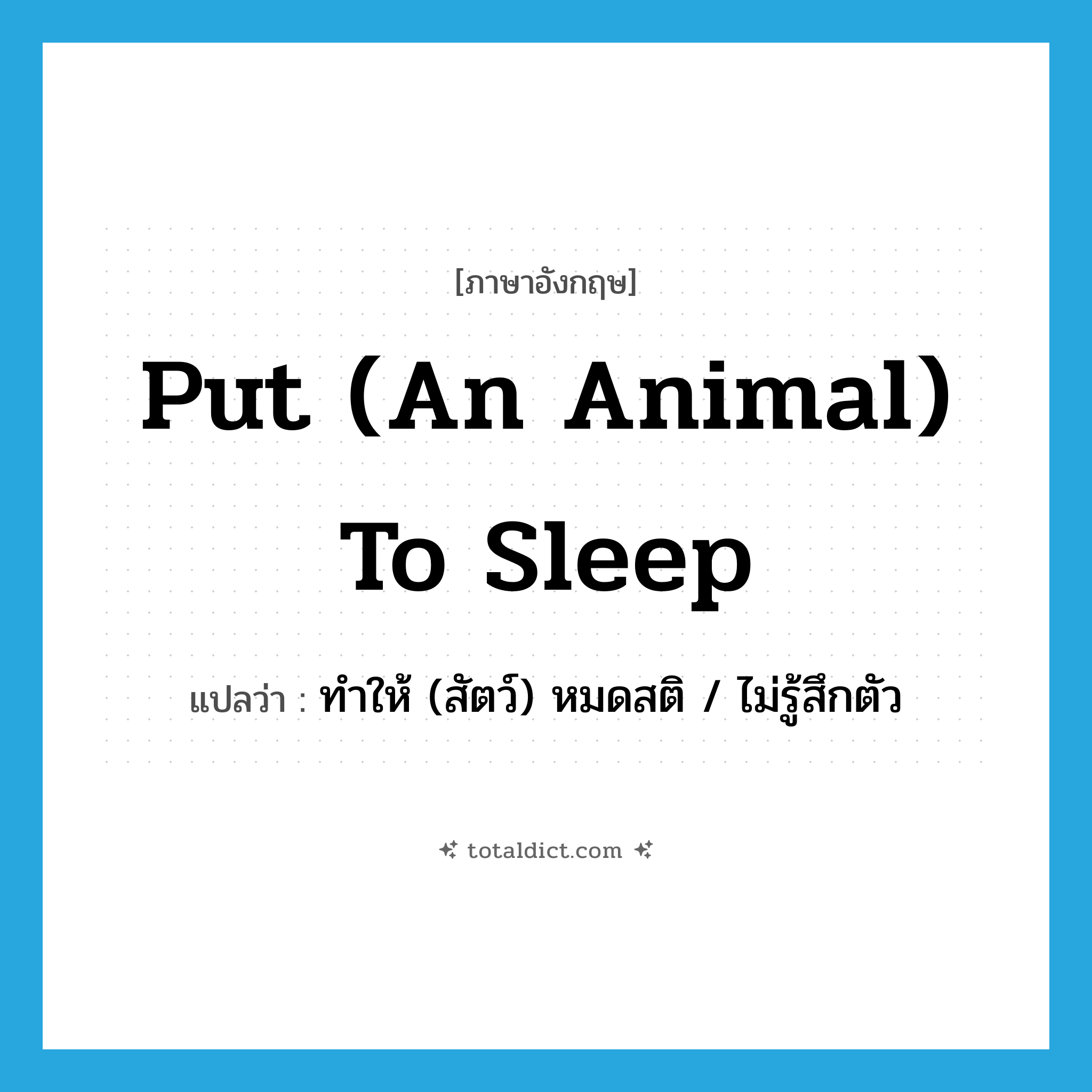 put (an animal) to sleep แปลว่า?, คำศัพท์ภาษาอังกฤษ put (an animal) to sleep แปลว่า ทำให้ (สัตว์) หมดสติ / ไม่รู้สึกตัว ประเภท IDM หมวด IDM