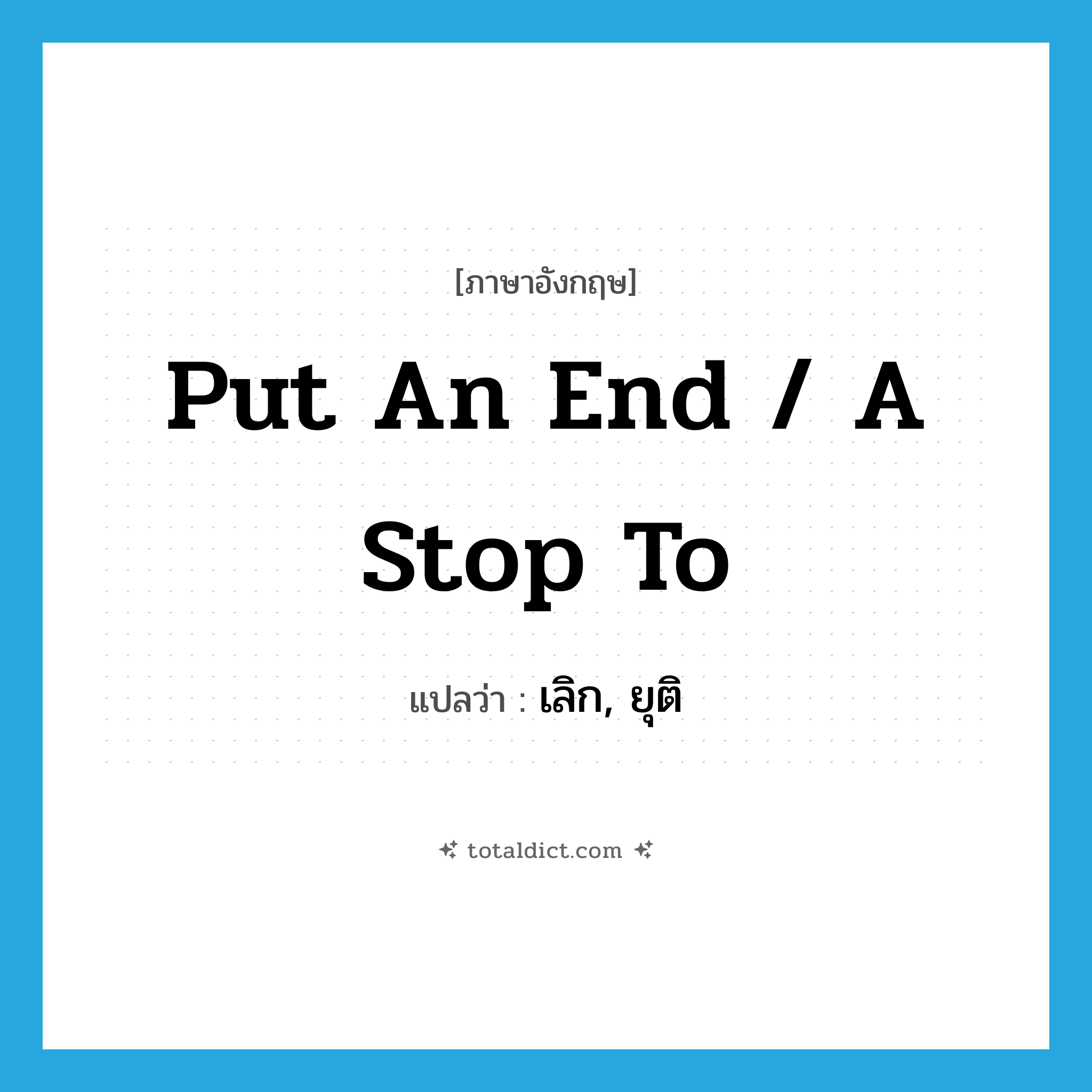 put an end / a stop to แปลว่า?, คำศัพท์ภาษาอังกฤษ put an end / a stop to แปลว่า เลิก, ยุติ ประเภท IDM หมวด IDM