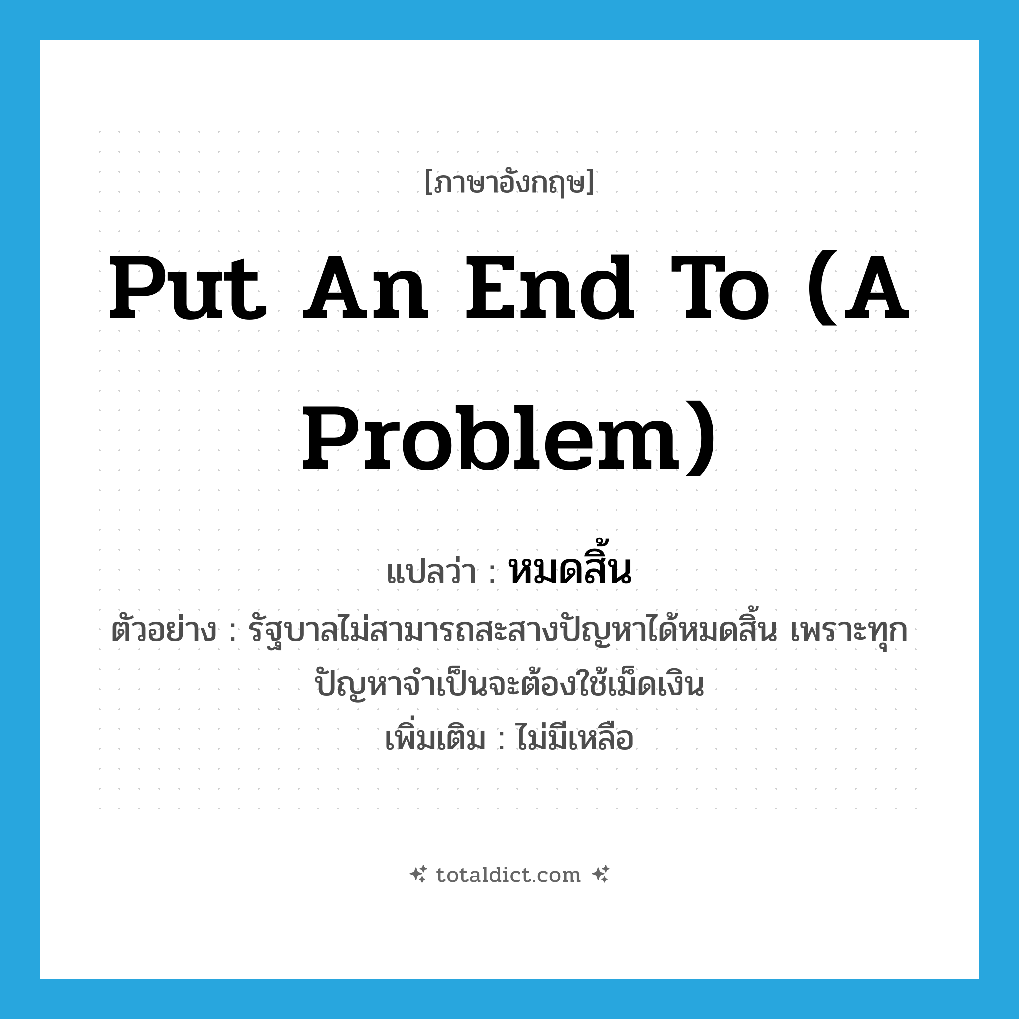 put an end to (a problem) แปลว่า?, คำศัพท์ภาษาอังกฤษ put an end to (a problem) แปลว่า หมดสิ้น ประเภท V ตัวอย่าง รัฐบาลไม่สามารถสะสางปัญหาได้หมดสิ้น เพราะทุกปัญหาจำเป็นจะต้องใช้เม็ดเงิน เพิ่มเติม ไม่มีเหลือ หมวด V