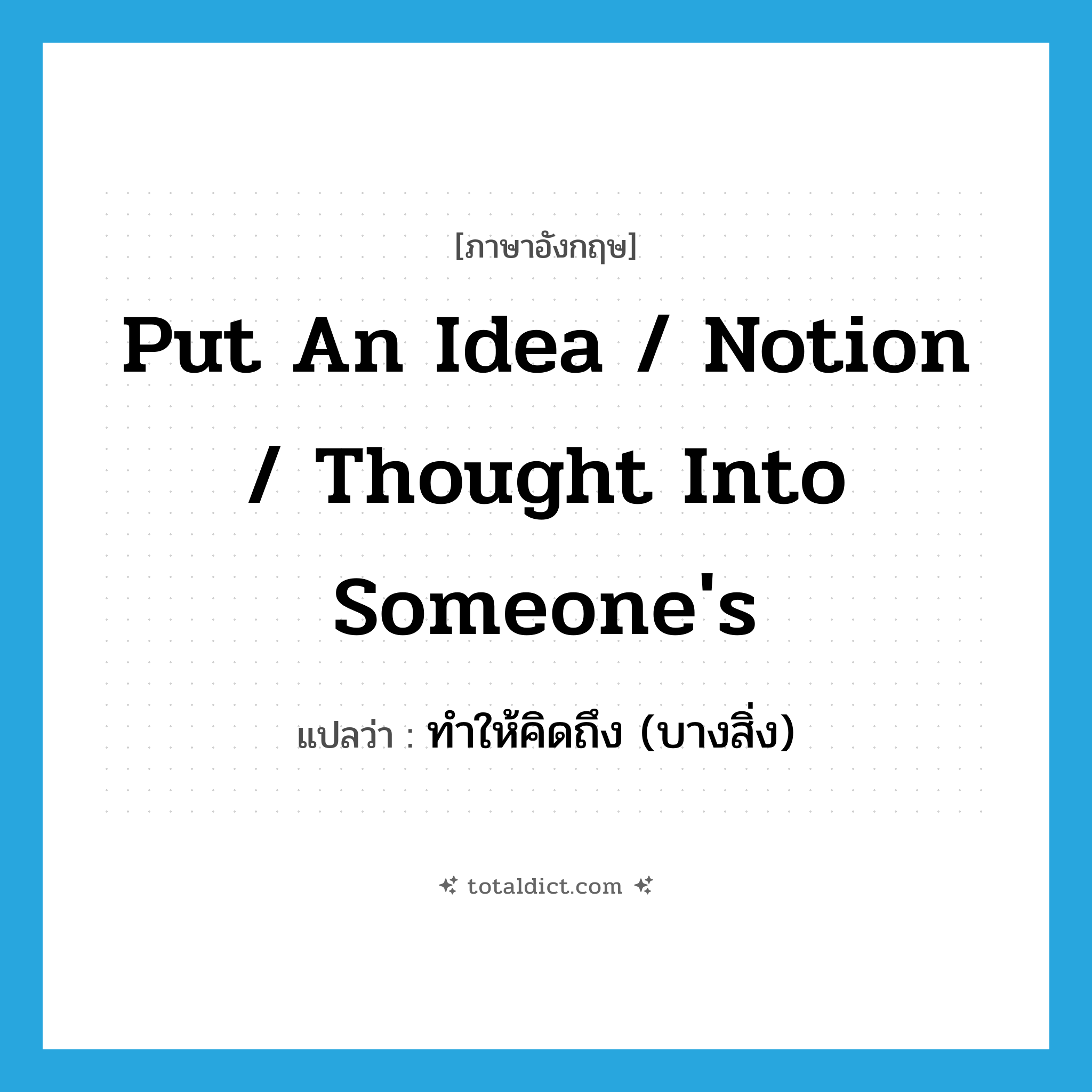 put an idea / notion / thought into someone&#39;s แปลว่า?, คำศัพท์ภาษาอังกฤษ put an idea / notion / thought into someone&#39;s แปลว่า ทำให้คิดถึง (บางสิ่ง) ประเภท IDM หมวด IDM