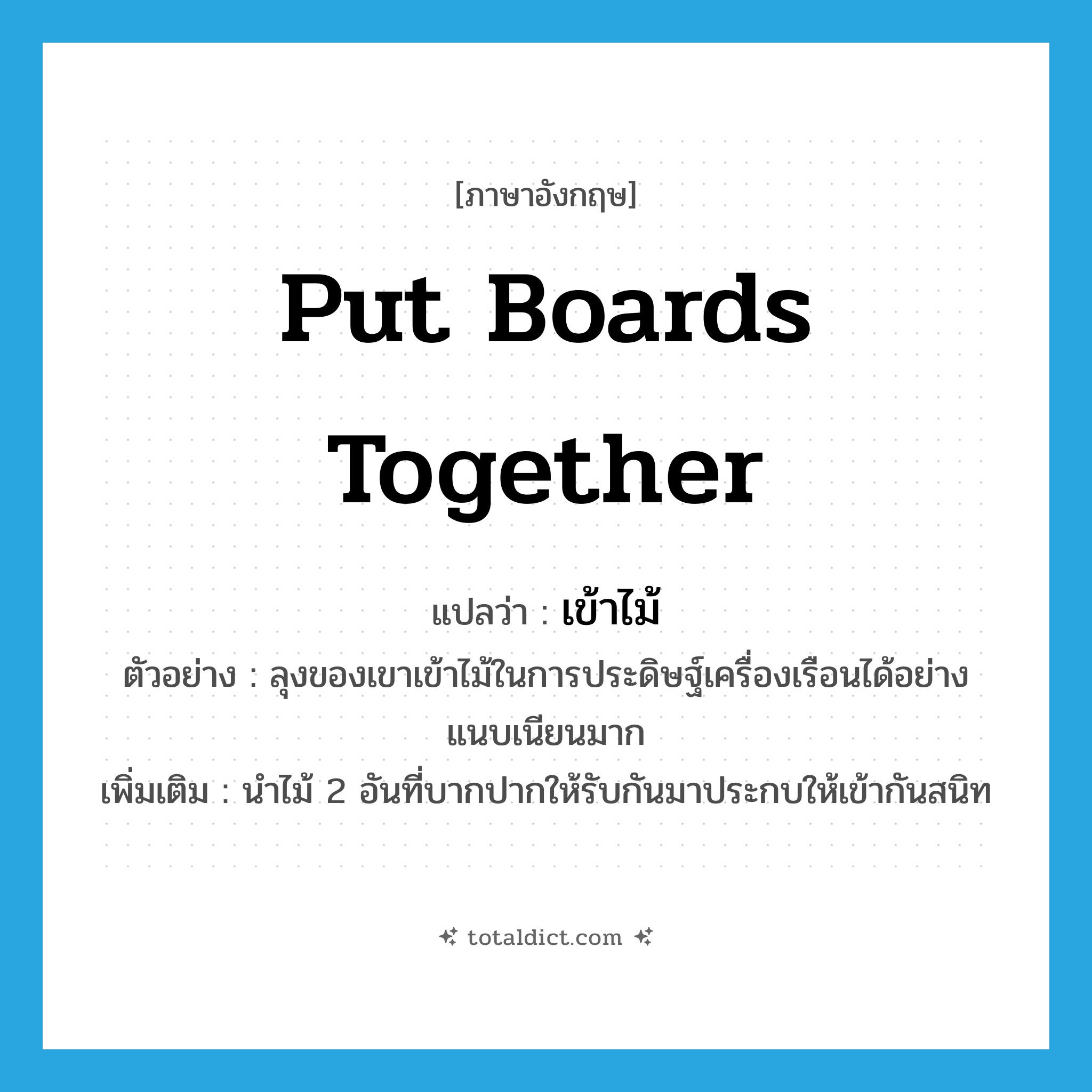 put boards together แปลว่า?, คำศัพท์ภาษาอังกฤษ put boards together แปลว่า เข้าไม้ ประเภท V ตัวอย่าง ลุงของเขาเข้าไม้ในการประดิษฐ์เครื่องเรือนได้อย่างแนบเนียนมาก เพิ่มเติม นำไม้ 2 อันที่บากปากให้รับกันมาประกบให้เข้ากันสนิท หมวด V