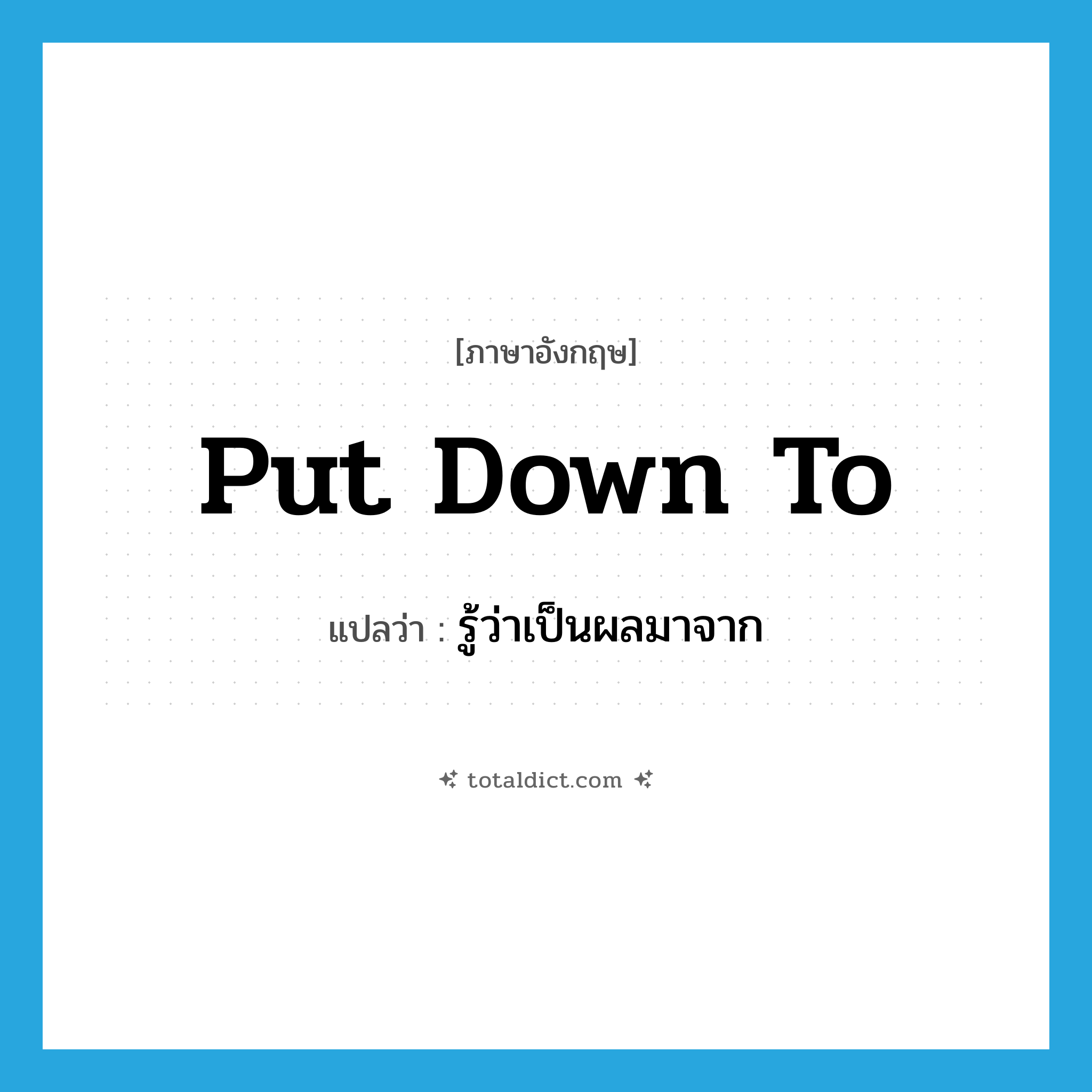 put down to แปลว่า?, คำศัพท์ภาษาอังกฤษ put down to แปลว่า รู้ว่าเป็นผลมาจาก ประเภท PHRV หมวด PHRV