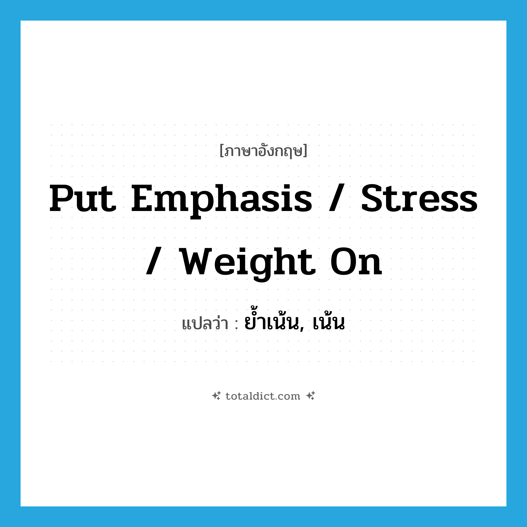 put emphasis / stress / weight on แปลว่า?, คำศัพท์ภาษาอังกฤษ put emphasis / stress / weight on แปลว่า ย้ำเน้น, เน้น ประเภท IDM หมวด IDM