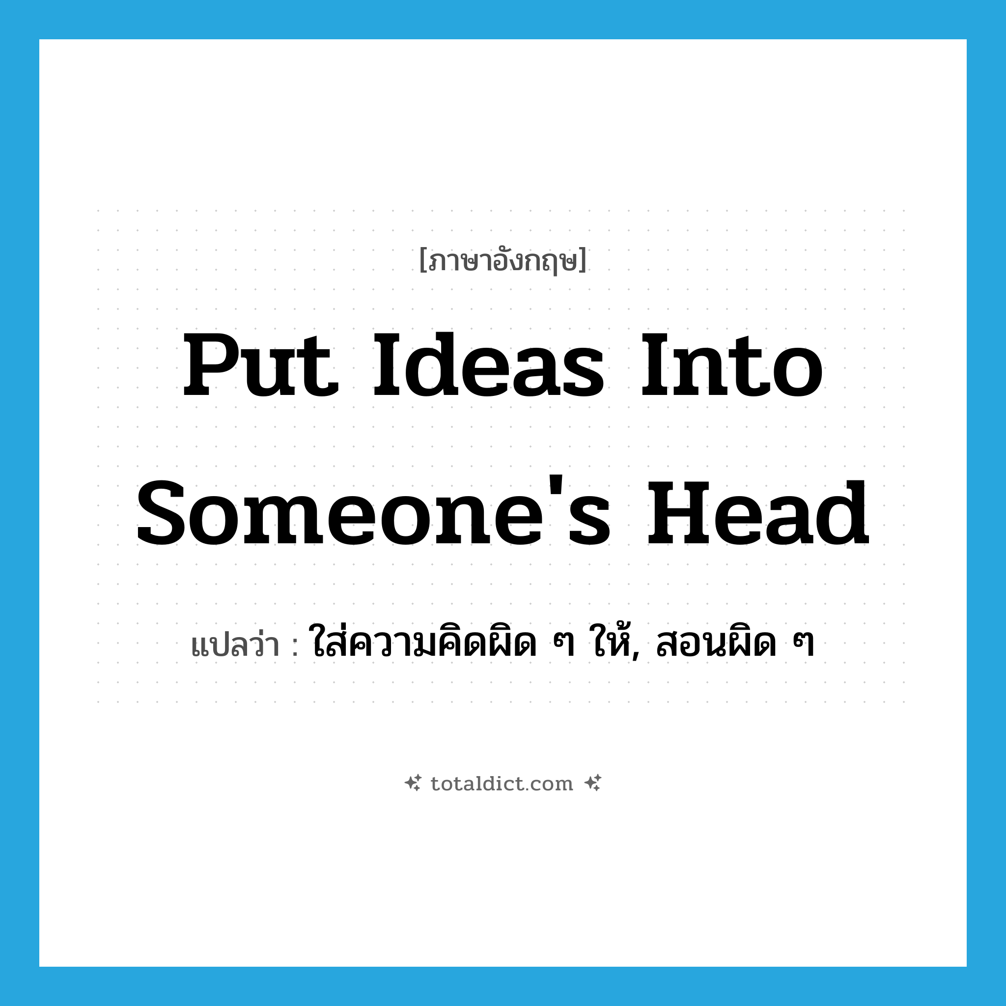 put ideas into someone&#39;s head แปลว่า?, คำศัพท์ภาษาอังกฤษ put ideas into someone&#39;s head แปลว่า ใส่ความคิดผิด ๆ ให้, สอนผิด ๆ ประเภท IDM หมวด IDM