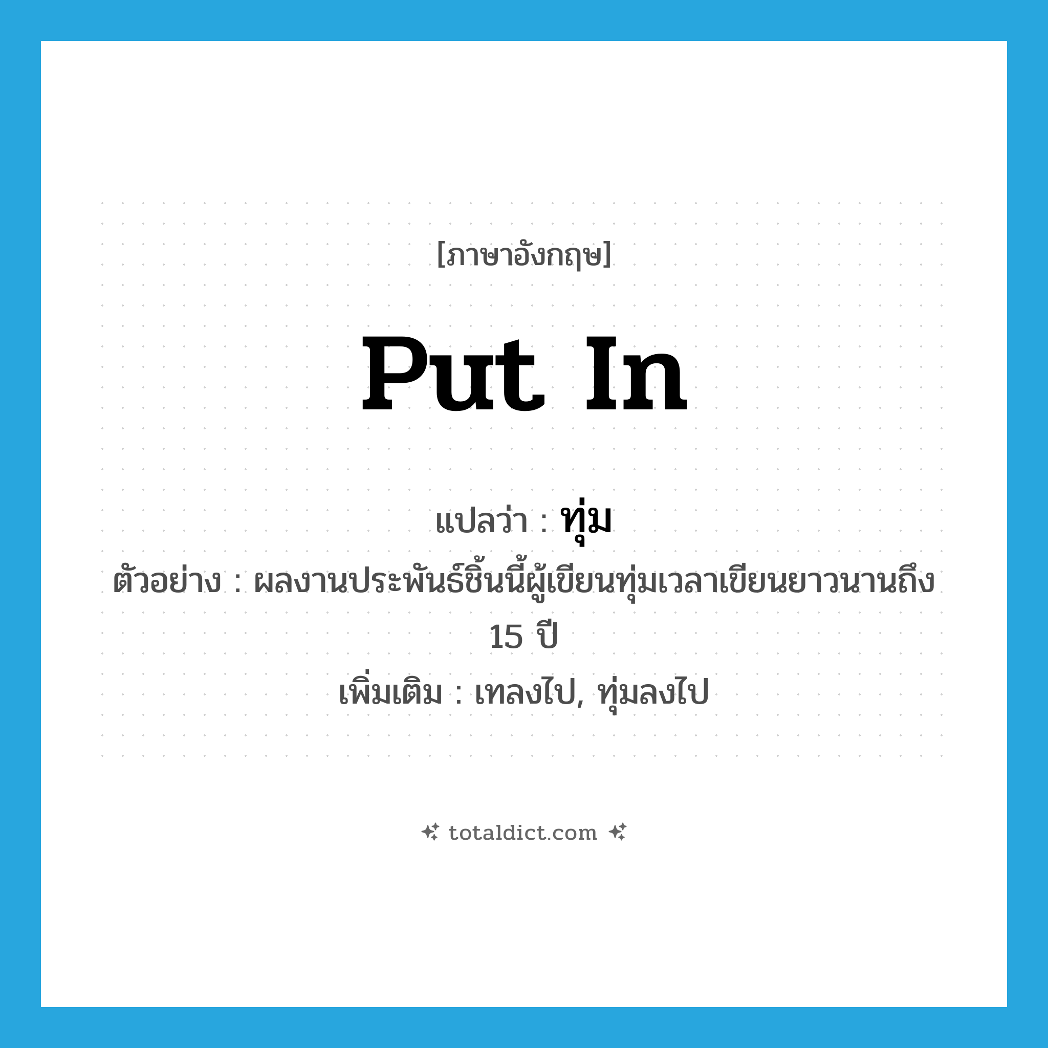 put in แปลว่า?, คำศัพท์ภาษาอังกฤษ put in แปลว่า ทุ่ม ประเภท V ตัวอย่าง ผลงานประพันธ์ชิ้นนี้ผู้เขียนทุ่มเวลาเขียนยาวนานถึง 15 ปี เพิ่มเติม เทลงไป, ทุ่มลงไป หมวด V