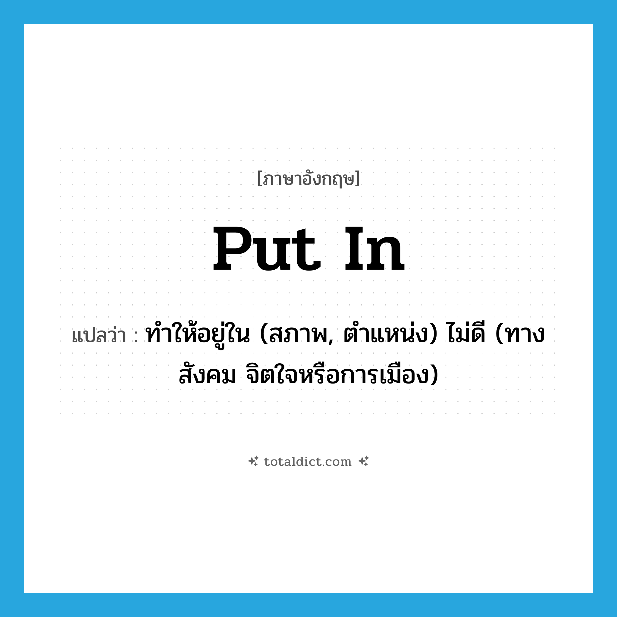 put in แปลว่า?, คำศัพท์ภาษาอังกฤษ put in แปลว่า ทำให้อยู่ใน (สภาพ, ตำแหน่ง) ไม่ดี (ทางสังคม จิตใจหรือการเมือง) ประเภท PHRV หมวด PHRV