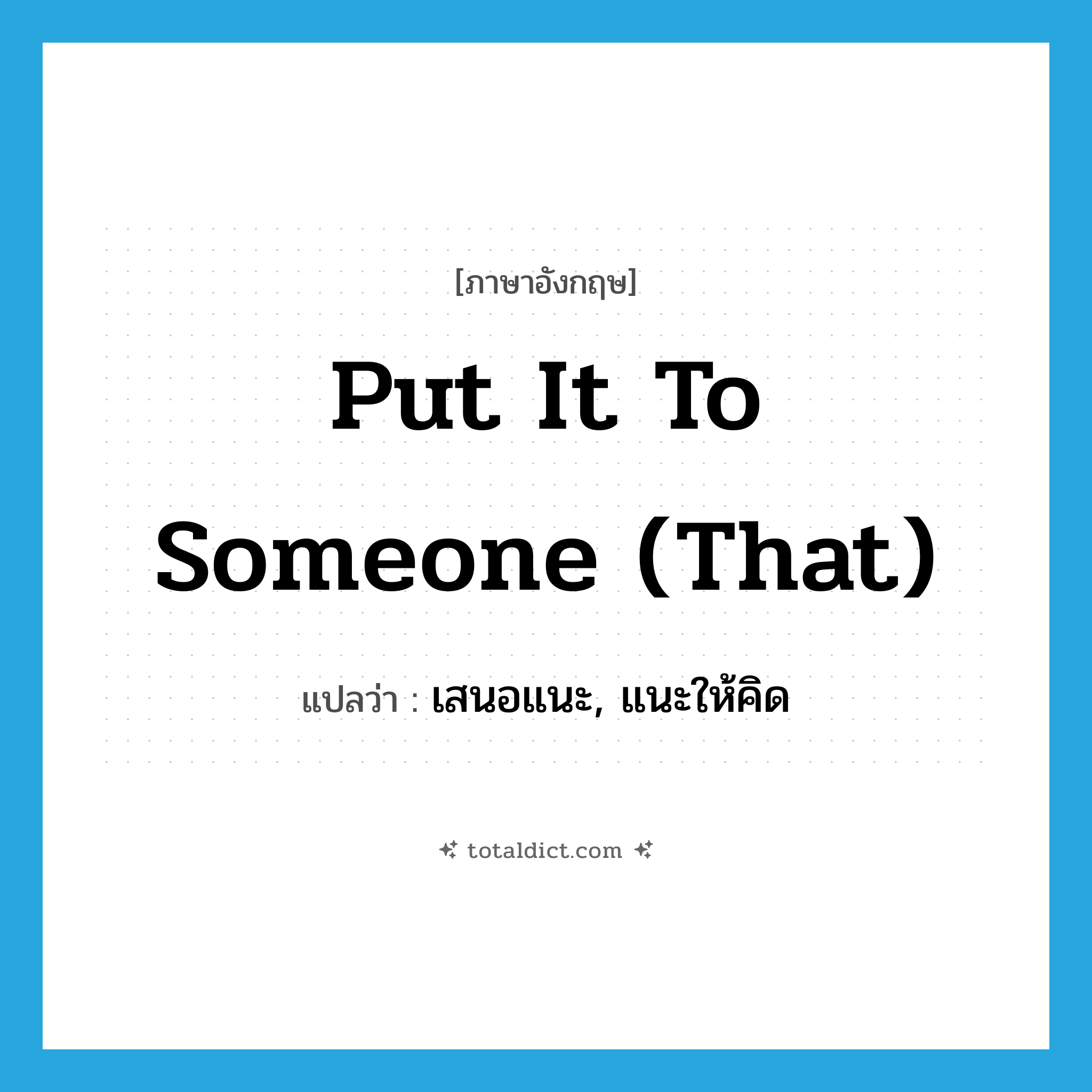 put it to someone (that) แปลว่า?, คำศัพท์ภาษาอังกฤษ put it to someone (that) แปลว่า เสนอแนะ, แนะให้คิด ประเภท IDM หมวด IDM