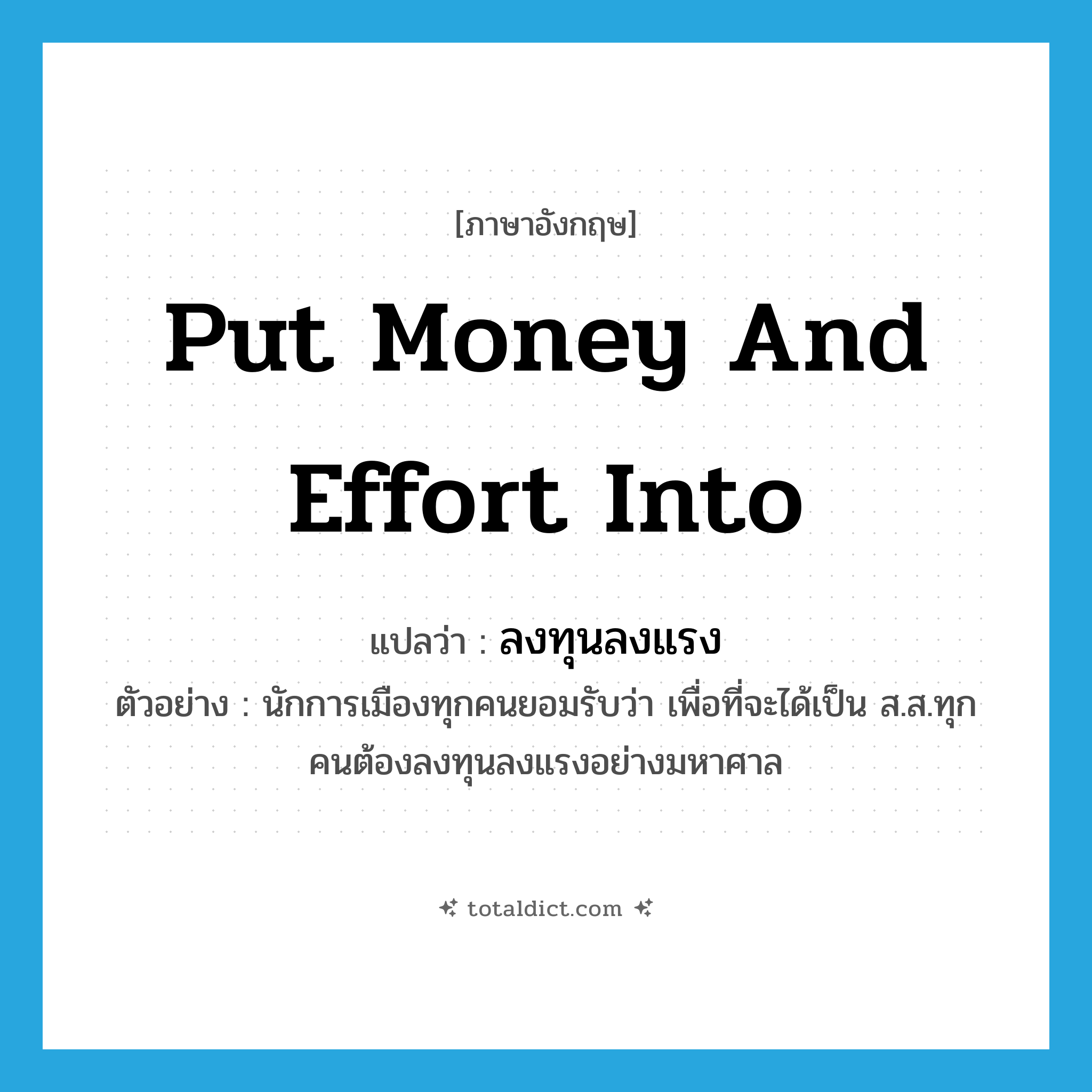 put money and effort into แปลว่า?, คำศัพท์ภาษาอังกฤษ put money and effort into แปลว่า ลงทุนลงแรง ประเภท V ตัวอย่าง นักการเมืองทุกคนยอมรับว่า เพื่อที่จะได้เป็น ส.ส.ทุกคนต้องลงทุนลงแรงอย่างมหาศาล หมวด V
