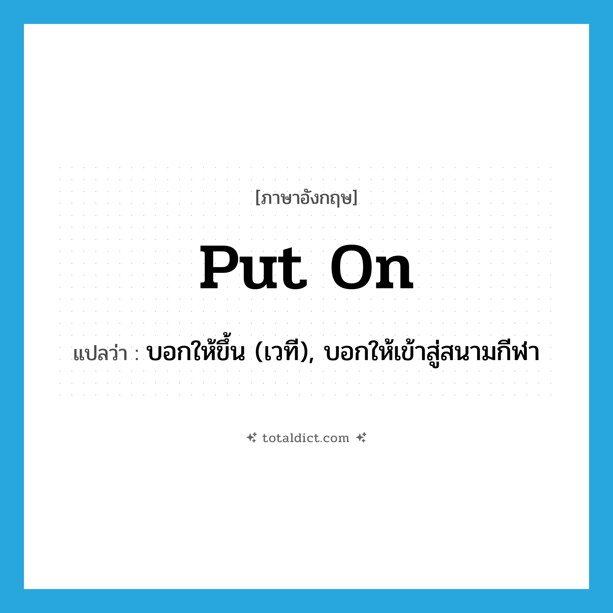 put on แปลว่า?, คำศัพท์ภาษาอังกฤษ put on แปลว่า บอกให้ขึ้น (เวที), บอกให้เข้าสู่สนามกีฬา ประเภท PHRV หมวด PHRV
