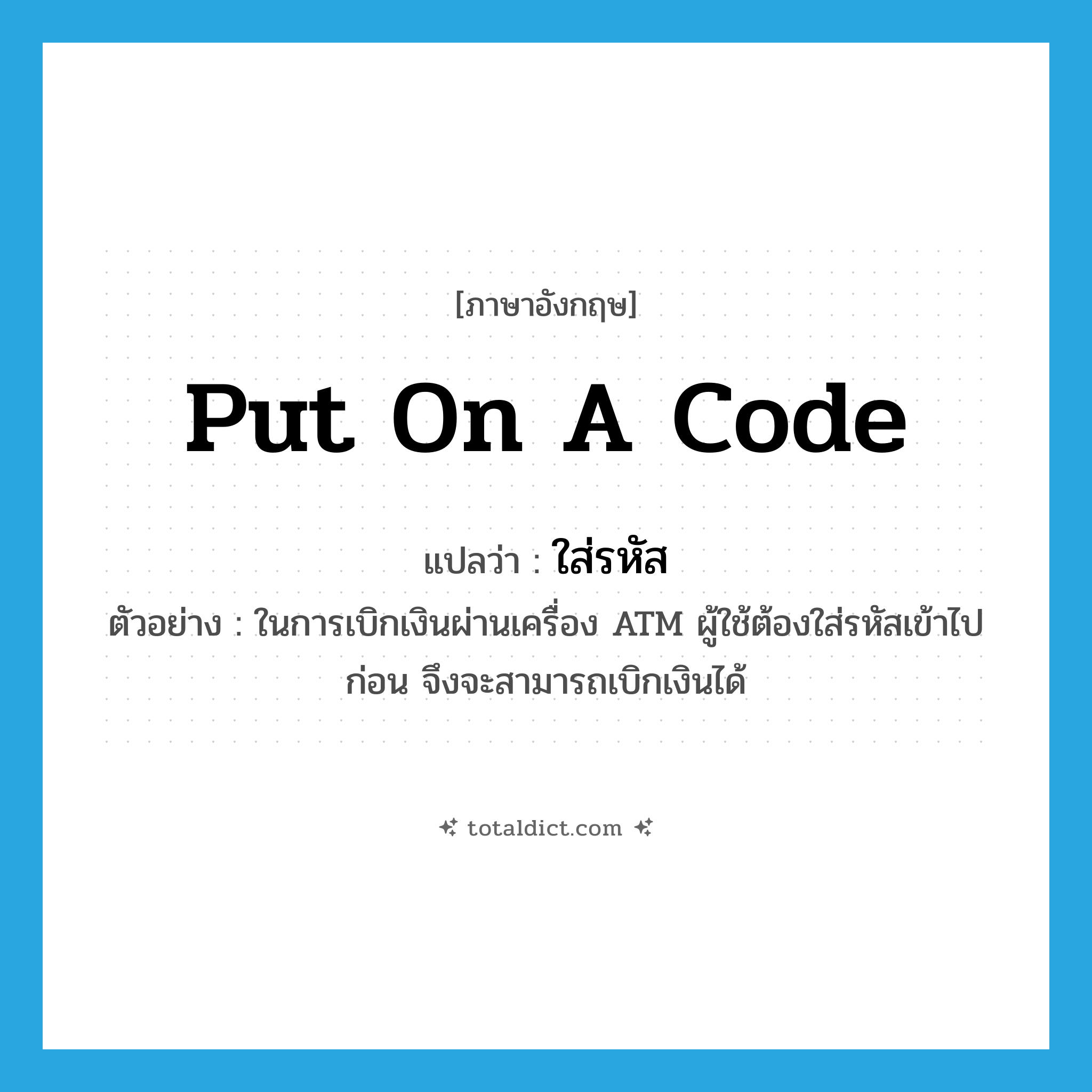 put on a code แปลว่า?, คำศัพท์ภาษาอังกฤษ put on a code แปลว่า ใส่รหัส ประเภท V ตัวอย่าง ในการเบิกเงินผ่านเครื่อง ATM ผู้ใช้ต้องใส่รหัสเข้าไปก่อน จึงจะสามารถเบิกเงินได้ หมวด V