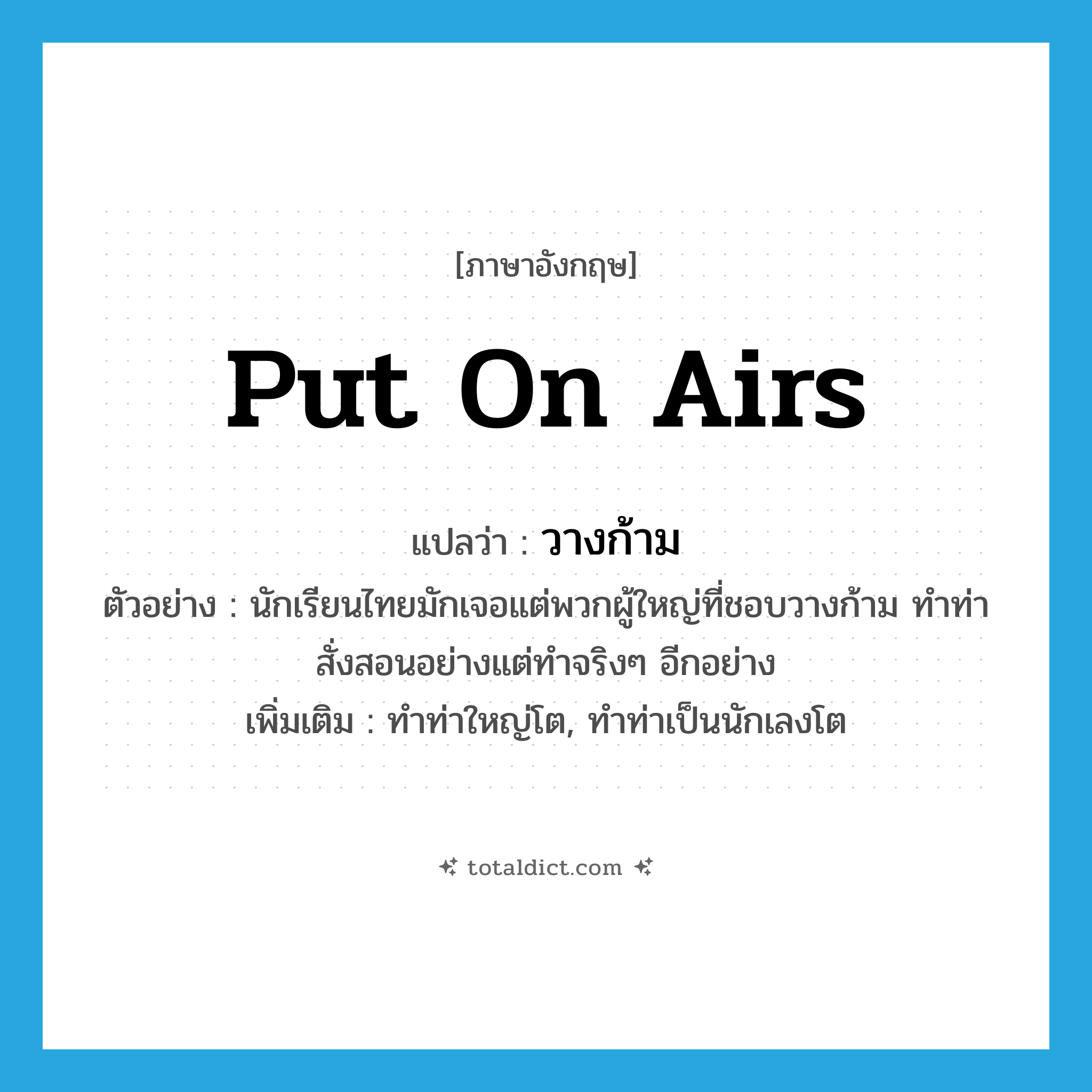 put on airs แปลว่า?, คำศัพท์ภาษาอังกฤษ put on airs แปลว่า วางก้าม ประเภท V ตัวอย่าง นักเรียนไทยมักเจอแต่พวกผู้ใหญ่ที่ชอบวางก้าม ทำท่าสั่งสอนอย่างแต่ทำจริงๆ อีกอย่าง เพิ่มเติม ทำท่าใหญ่โต, ทำท่าเป็นนักเลงโต หมวด V