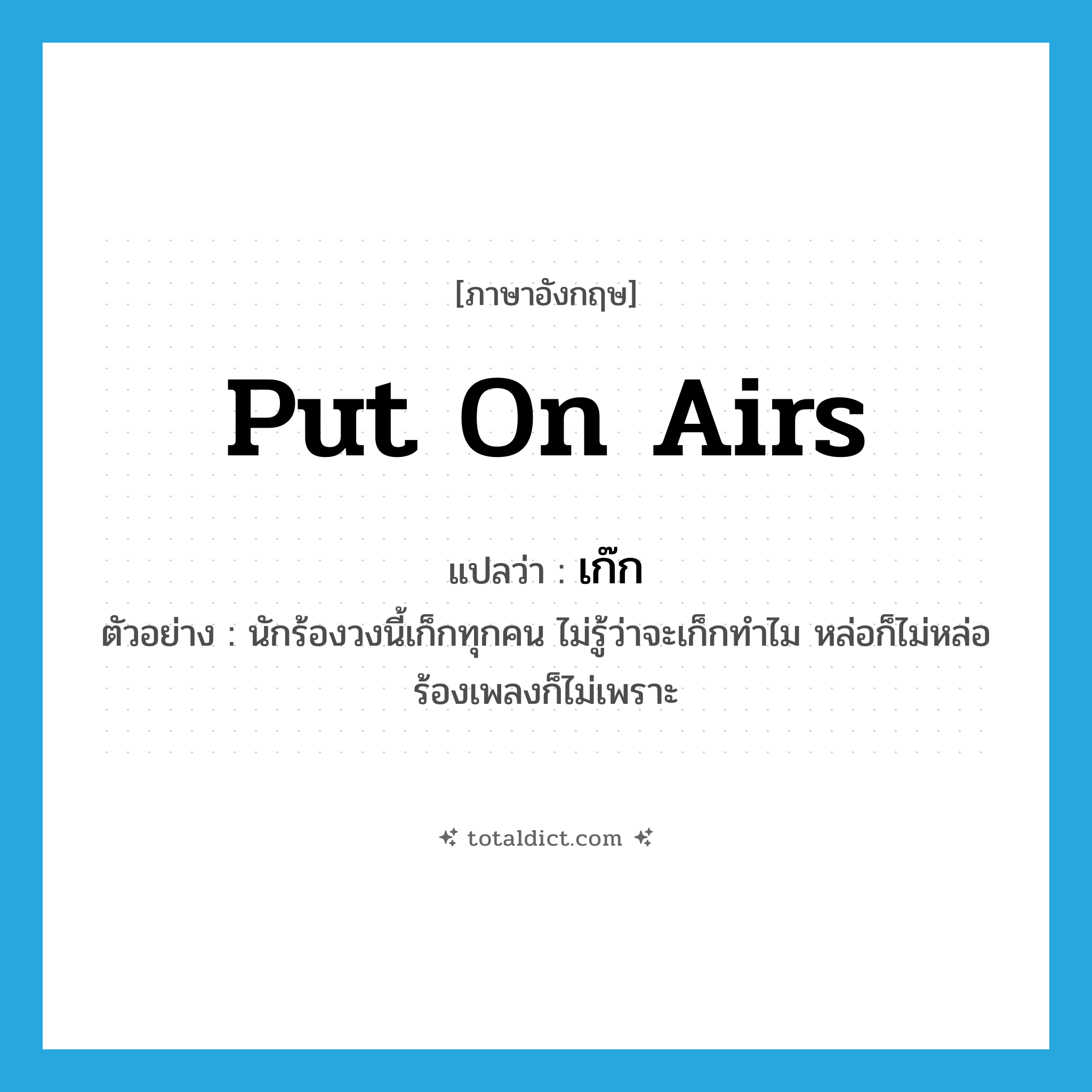 put on airs แปลว่า?, คำศัพท์ภาษาอังกฤษ put on airs แปลว่า เก๊ก ประเภท V ตัวอย่าง นักร้องวงนี้เก็กทุกคน ไม่รู้ว่าจะเก็กทำไม หล่อก็ไม่หล่อ ร้องเพลงก็ไม่เพราะ หมวด V