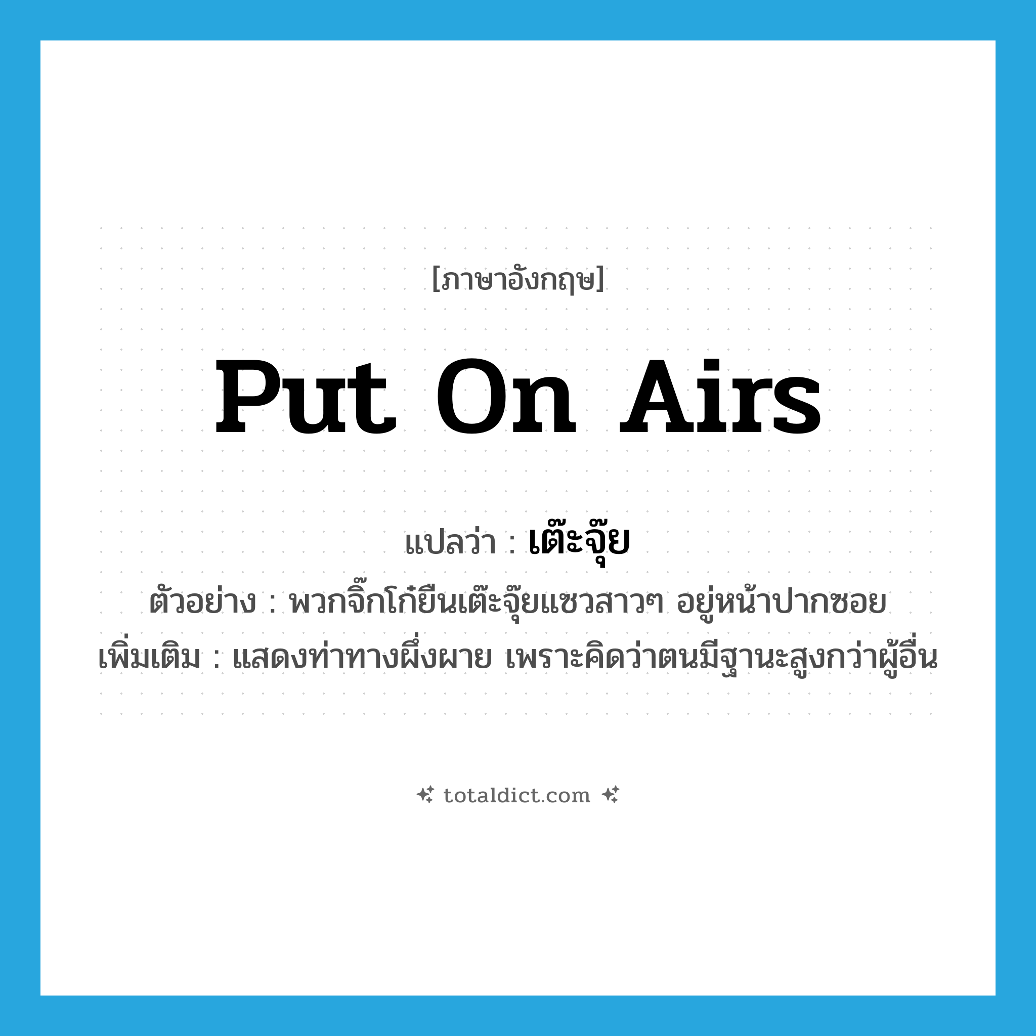 put on airs แปลว่า?, คำศัพท์ภาษาอังกฤษ put on airs แปลว่า เต๊ะจุ๊ย ประเภท ADV ตัวอย่าง พวกจิ๊กโก๋ยืนเต๊ะจุ๊ยแซวสาวๆ อยู่หน้าปากซอย เพิ่มเติม แสดงท่าทางผึ่งผาย เพราะคิดว่าตนมีฐานะสูงกว่าผู้อื่น หมวด ADV