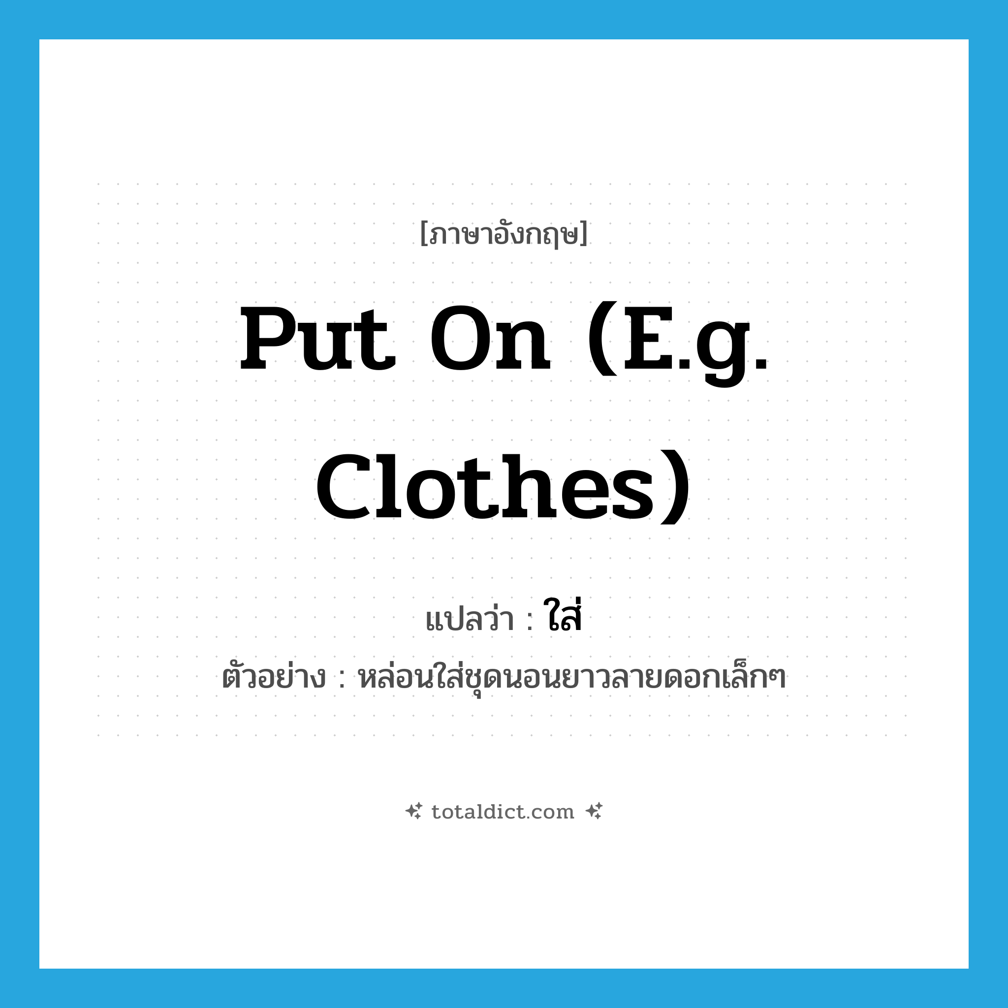 ใส่ ภาษาอังกฤษ?, คำศัพท์ภาษาอังกฤษ ใส่ แปลว่า put on (e.g. clothes) ประเภท V ตัวอย่าง หล่อนใส่ชุดนอนยาวลายดอกเล็กๆ หมวด V