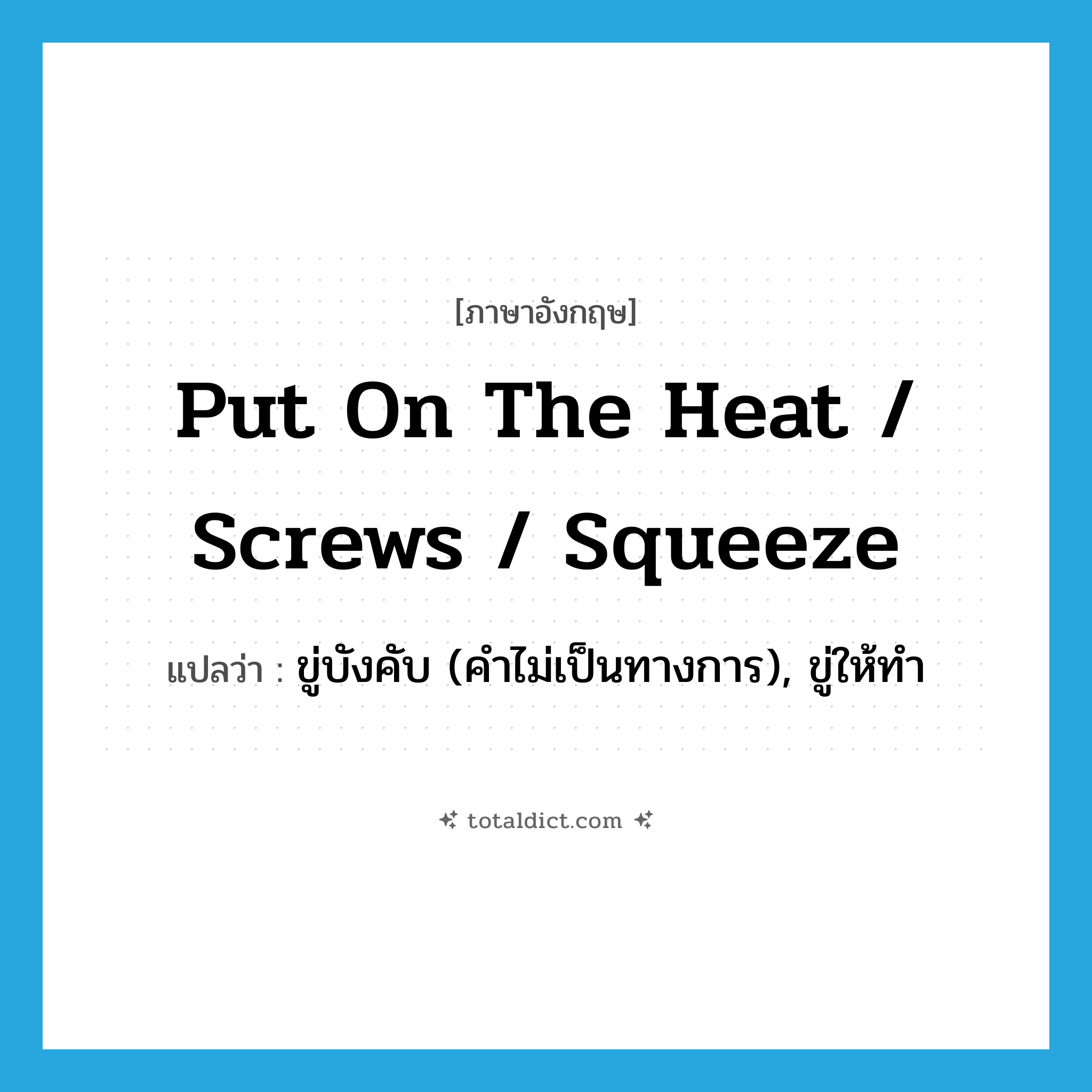 put on the heat / screws / squeeze แปลว่า?, คำศัพท์ภาษาอังกฤษ put on the heat / screws / squeeze แปลว่า ขู่บังคับ (คำไม่เป็นทางการ), ขู่ให้ทำ ประเภท IDM หมวด IDM