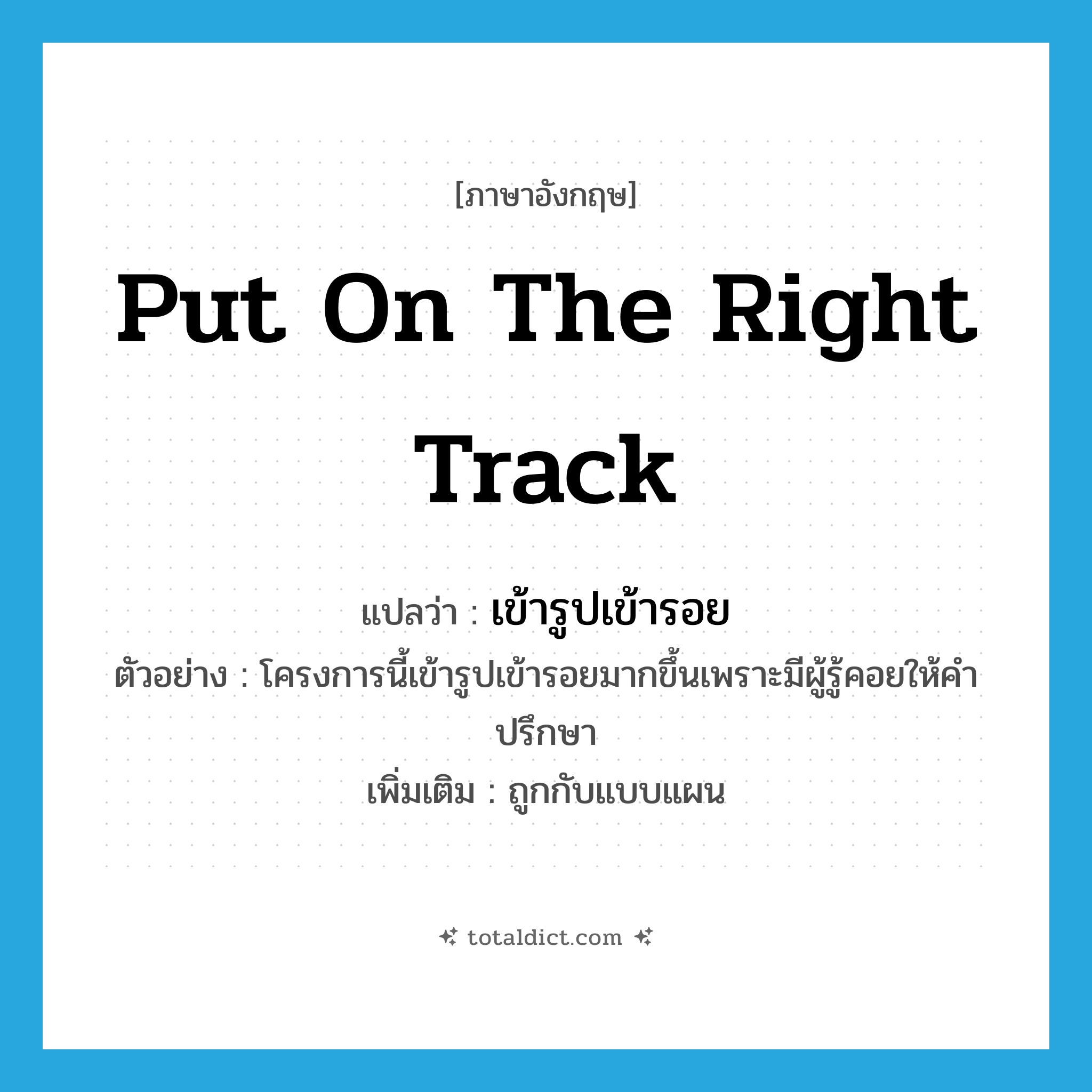 put on the right track แปลว่า?, คำศัพท์ภาษาอังกฤษ put on the right track แปลว่า เข้ารูปเข้ารอย ประเภท V ตัวอย่าง โครงการนี้เข้ารูปเข้ารอยมากขึ้นเพราะมีผู้รู้คอยให้คำปรึกษา เพิ่มเติม ถูกกับแบบแผน หมวด V